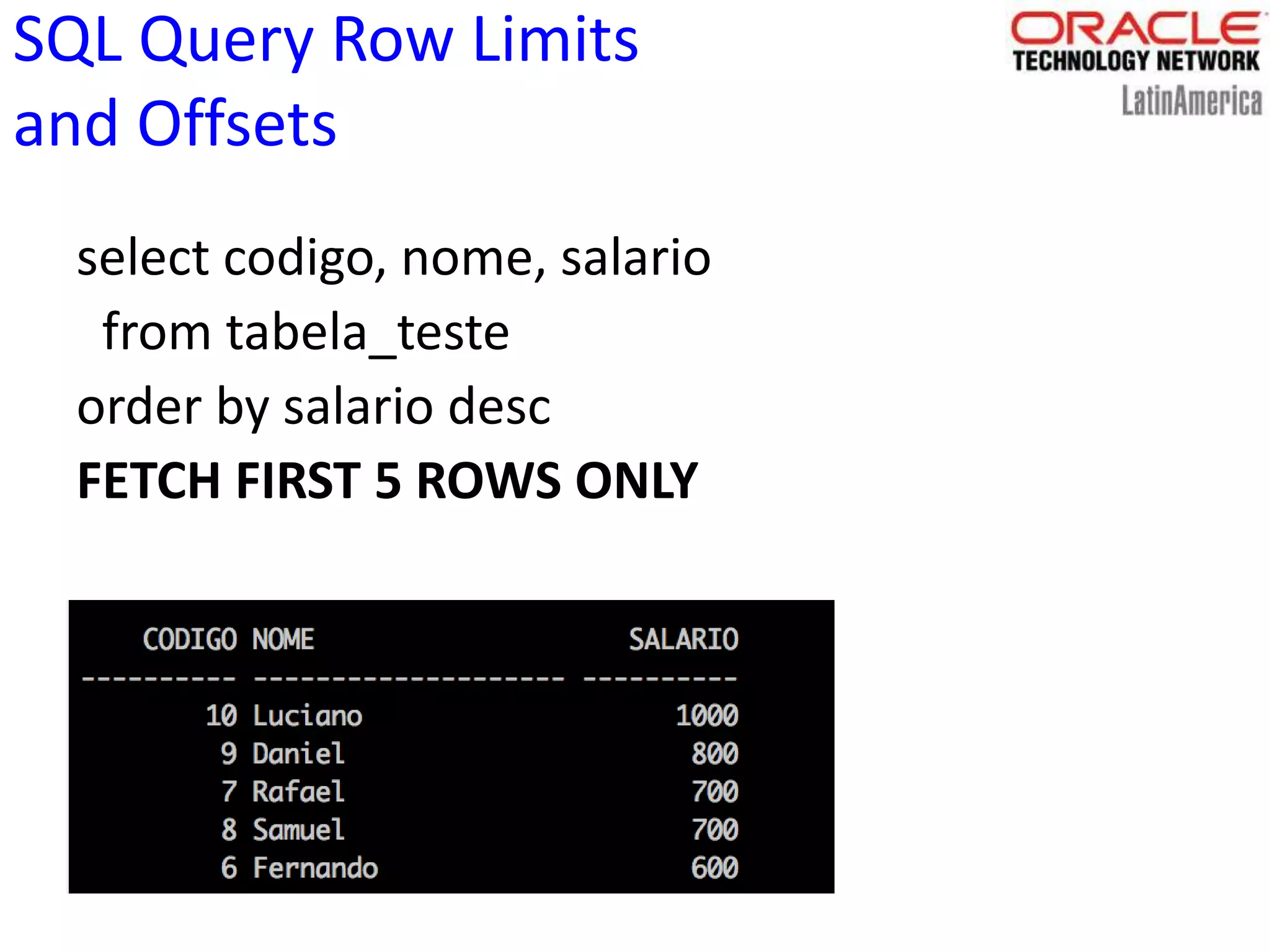 SQL Query Row Limits
and Offsets
select codigo, nome, salario
from tabela_teste
order by salario desc
FETCH FIRST 5 ROWS ONLY
 