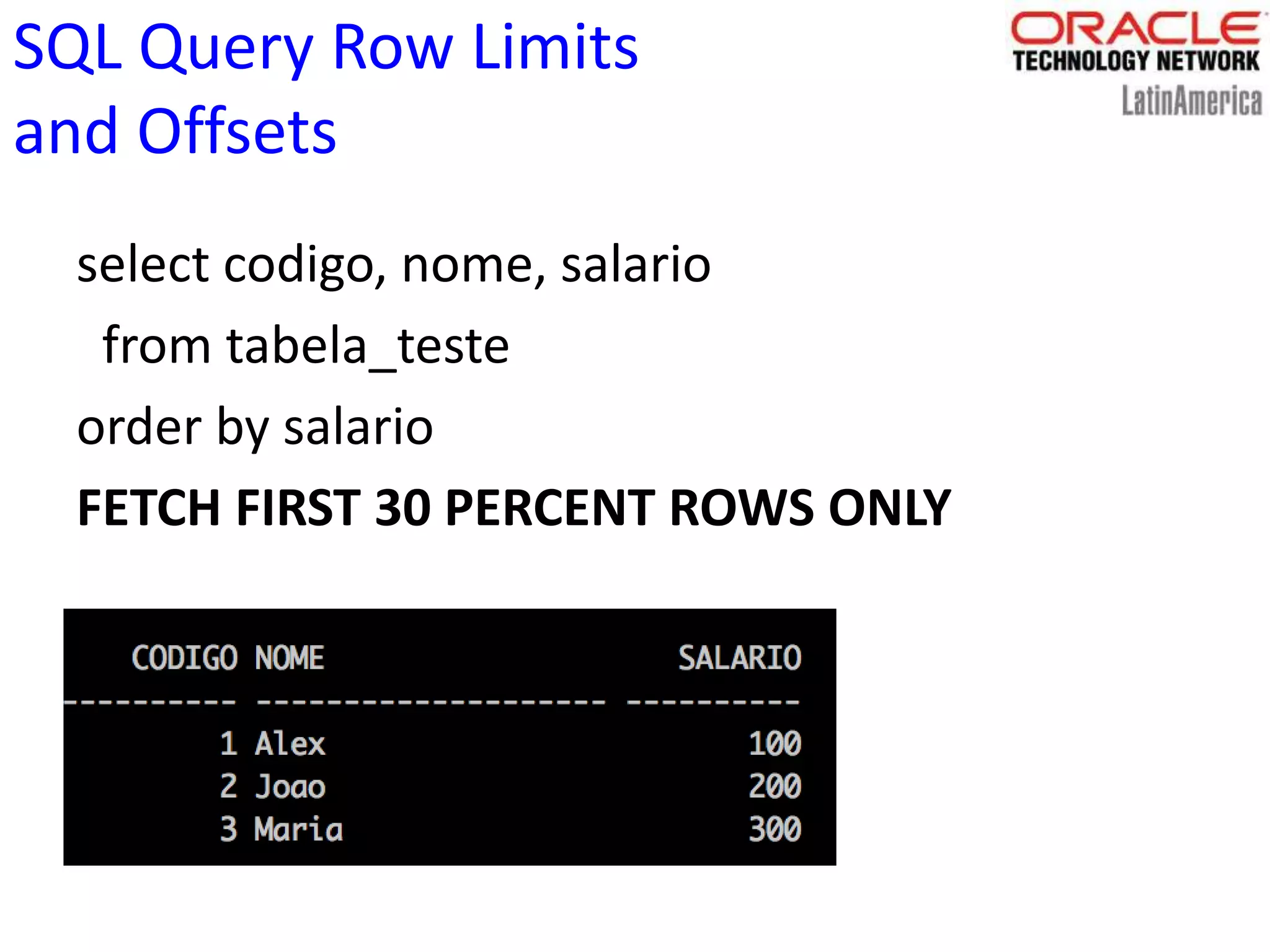 SQL Query Row Limits
and Offsets
select codigo, nome, salario
from tabela_teste
order by salario
FETCH FIRST 30 PERCENT ROWS ONLY
 