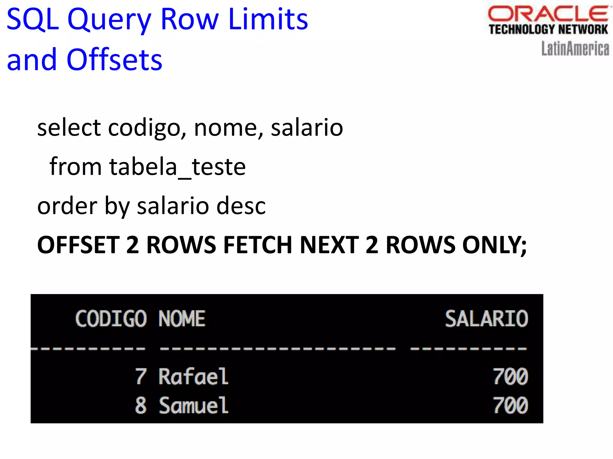 SQL Query Row Limits
and Offsets
select codigo, nome, salario
from tabela_teste
order by salario desc
OFFSET 2 ROWS FETCH NEXT 2 ROWS ONLY;
 
