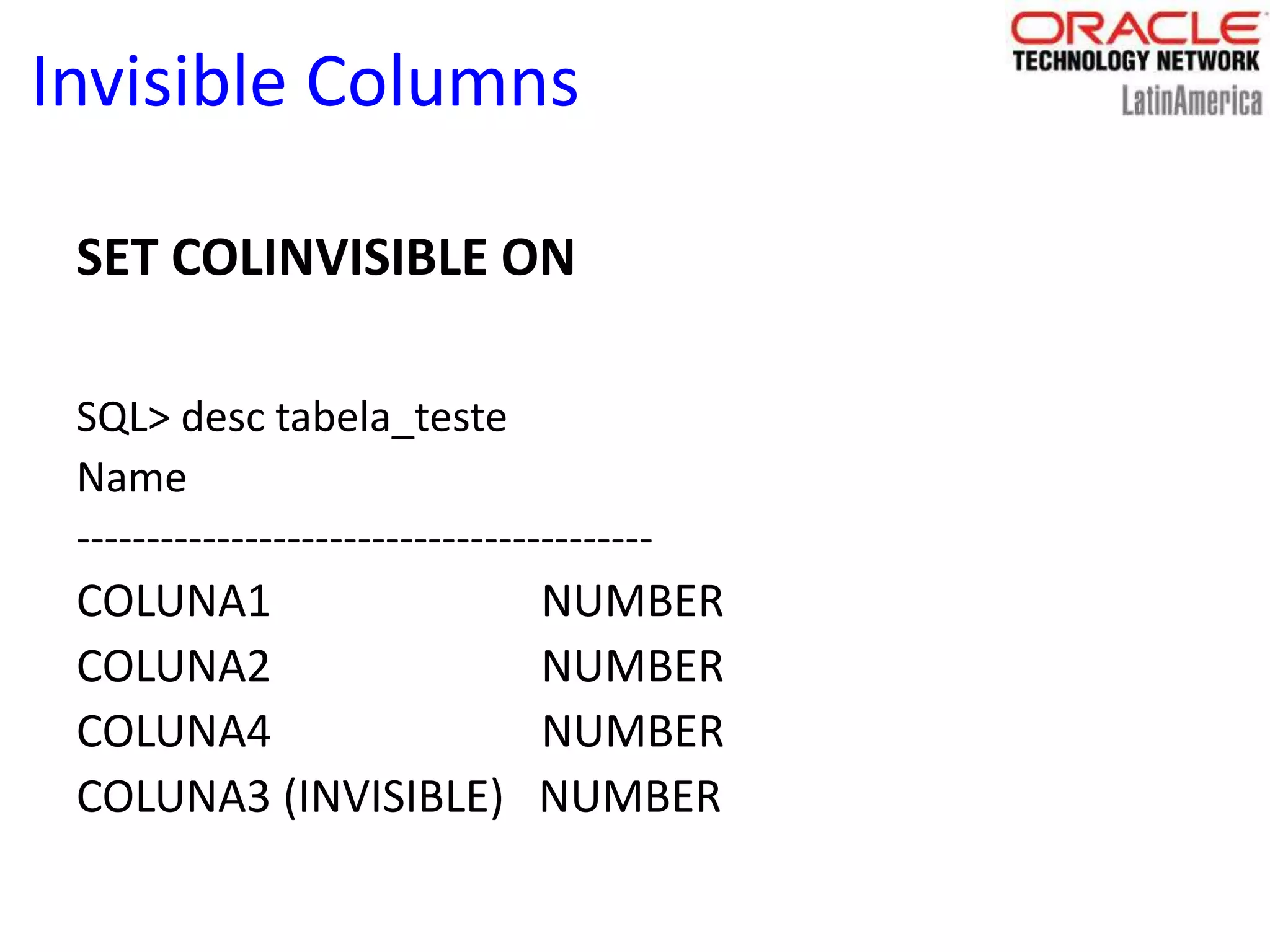 Invisible Columns
SET COLINVISIBLE ON
SQL> desc tabela_teste
Name
-----------------------------------------
COLUNA1 NUMBER
COLUNA2 NUMBER
COLUNA4 NUMBER
COLUNA3 (INVISIBLE) NUMBER
 