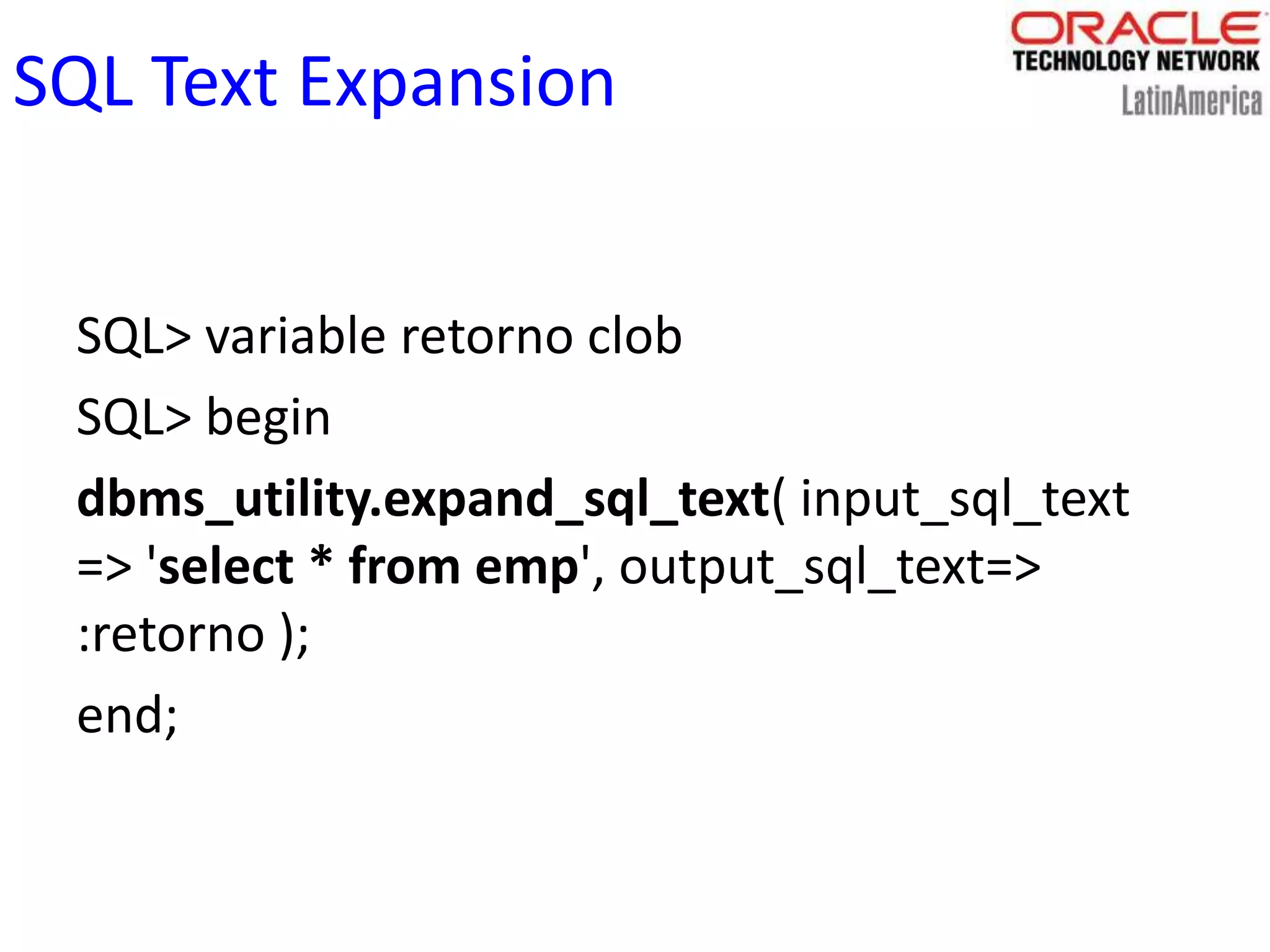 SQL Text Expansion
SQL> variable retorno clob
SQL> begin
dbms_utility.expand_sql_text( input_sql_text
=> 'select * from emp', output_sql_text=>
:retorno );
end;
 