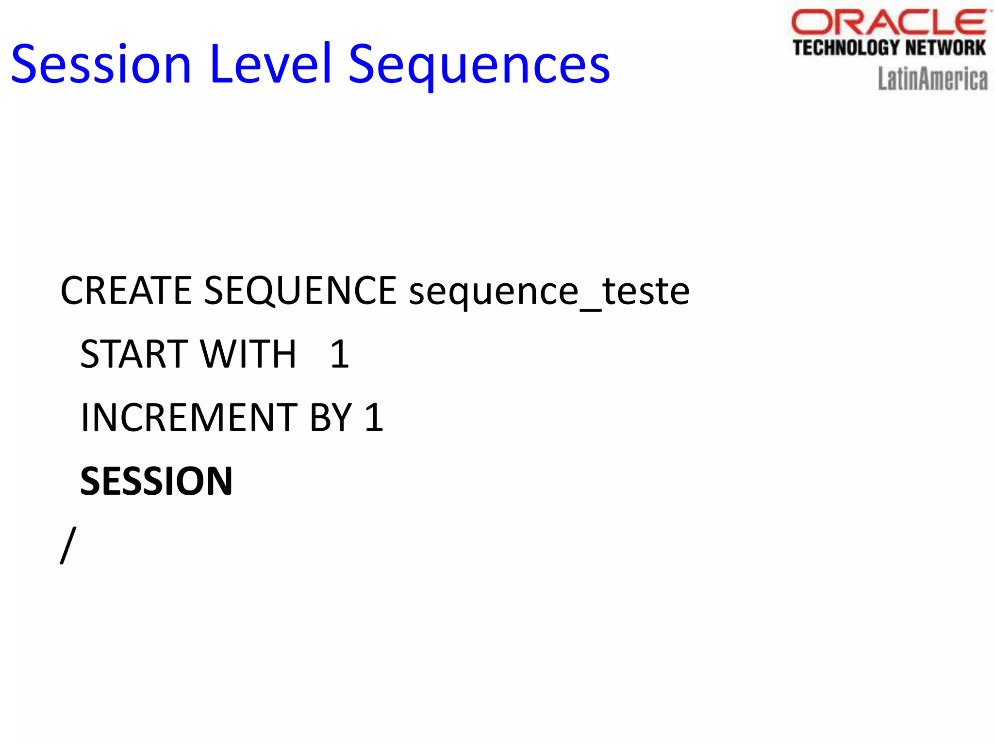 Session Level Sequences
CREATE SEQUENCE sequence_teste
START WITH 1
INCREMENT BY 1
SESSION
/
 