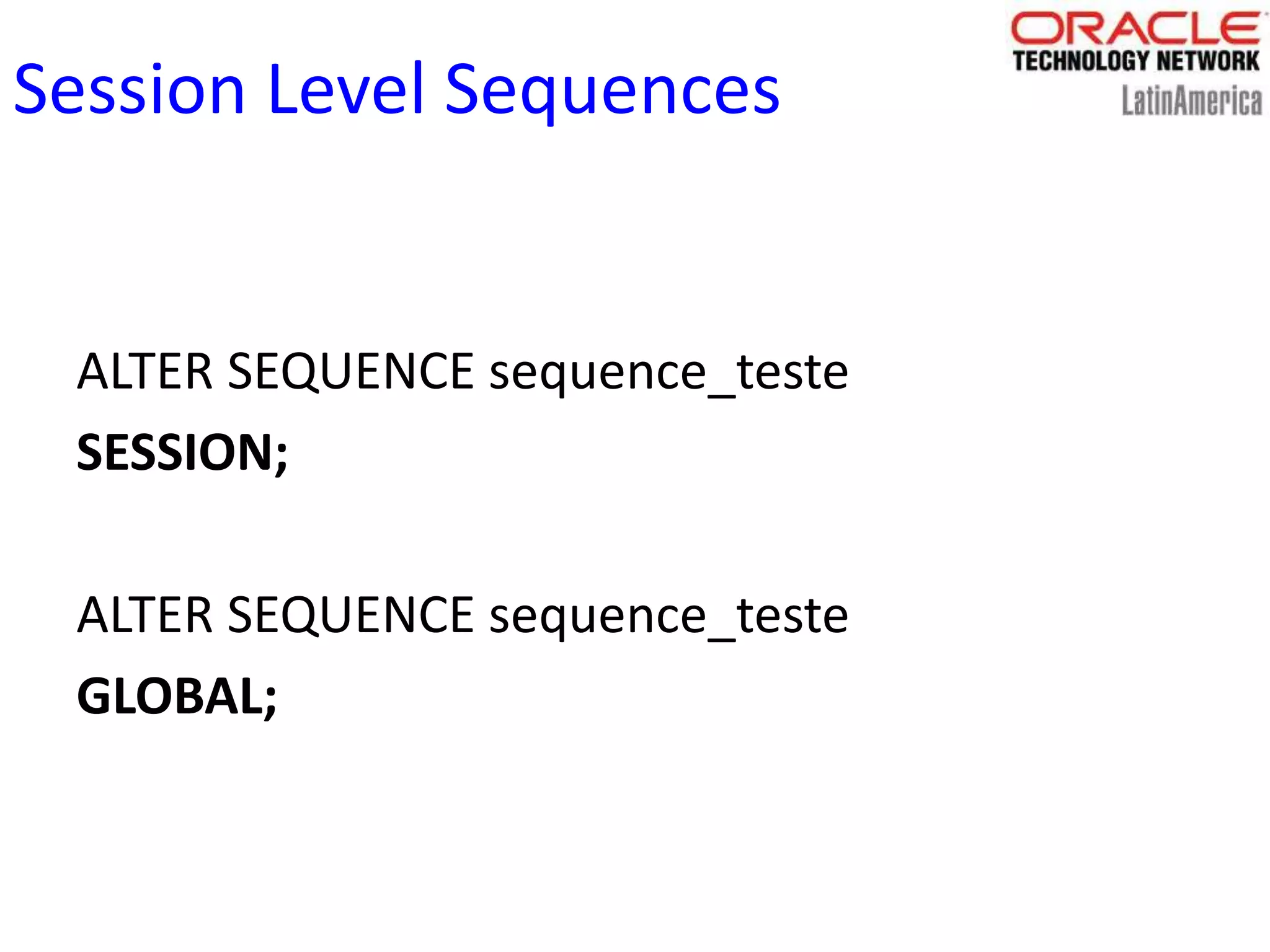 Session Level Sequences
ALTER SEQUENCE sequence_teste
SESSION;
ALTER SEQUENCE sequence_teste
GLOBAL;
 