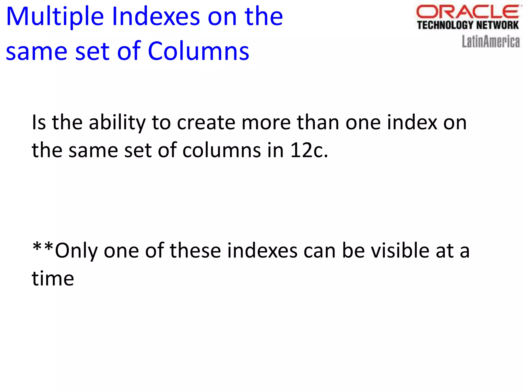 Multiple Indexes on the
same set of Columns
Is the ability to create more than one index on
the same set of columns in 12c.
**Only one of these indexes can be visible at a
time
 