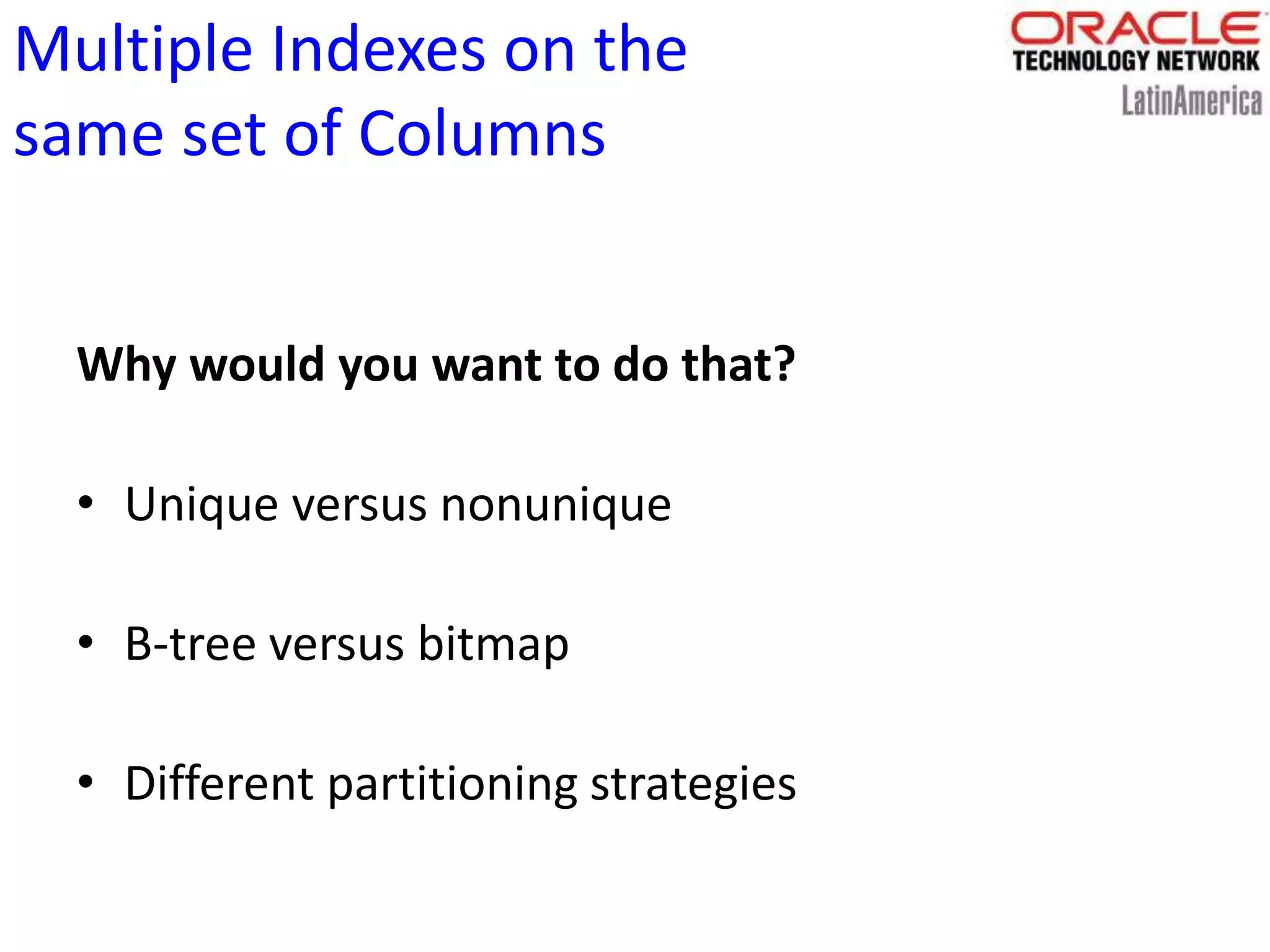 Multiple Indexes on the
same set of Columns
Why would you want to do that?
• Unique versus nonunique
• B-tree versus bitmap
• Different partitioning strategies
 