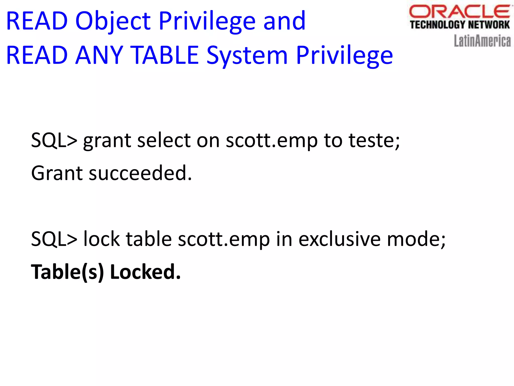 READ Object Privilege and
READ ANY TABLE System Privilege
SQL> grant select on scott.emp to teste;
Grant succeeded.
SQL> lock table scott.emp in exclusive mode;
Table(s) Locked.
 