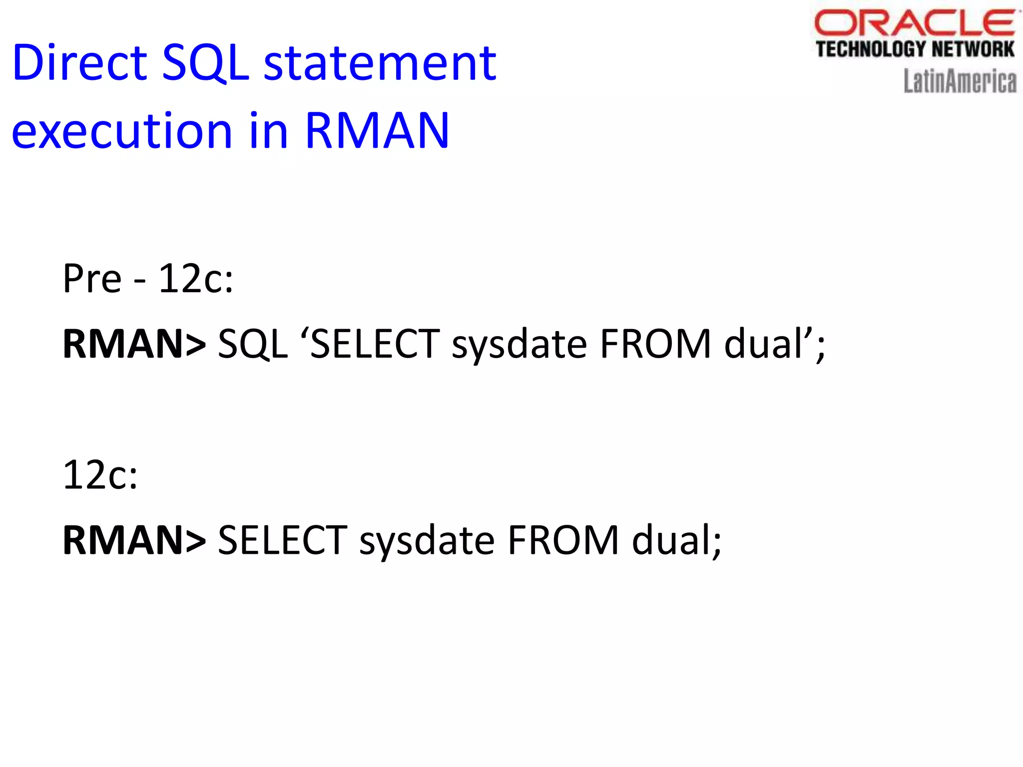 Direct SQL statement
execution in RMAN
Pre - 12c:
RMAN> SQL ‘SELECT sysdate FROM dual’;
12c:
RMAN> SELECT sysdate FROM dual;
 