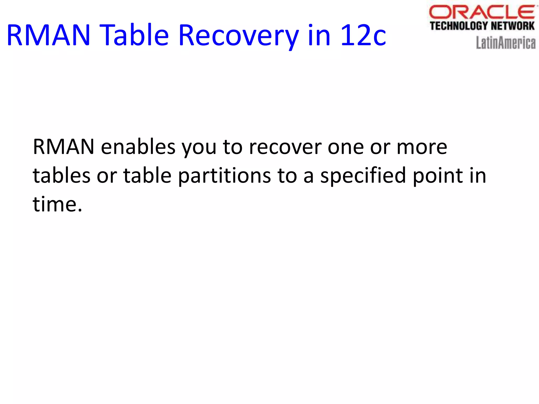 RMAN Table Recovery in 12c
RMAN enables you to recover one or more
tables or table partitions to a specified point in
time.
 