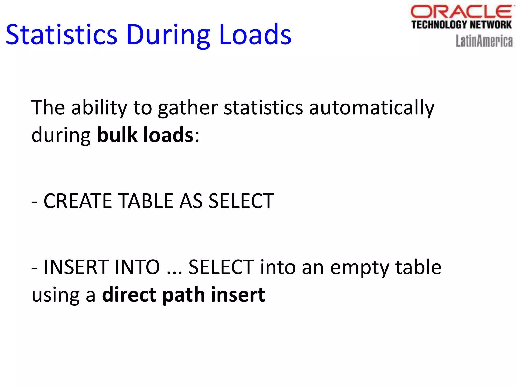 Statistics During Loads
The ability to gather statistics automatically
during bulk loads:
- CREATE TABLE AS SELECT
- INSERT INTO ... SELECT into an empty table
using a direct path insert
 