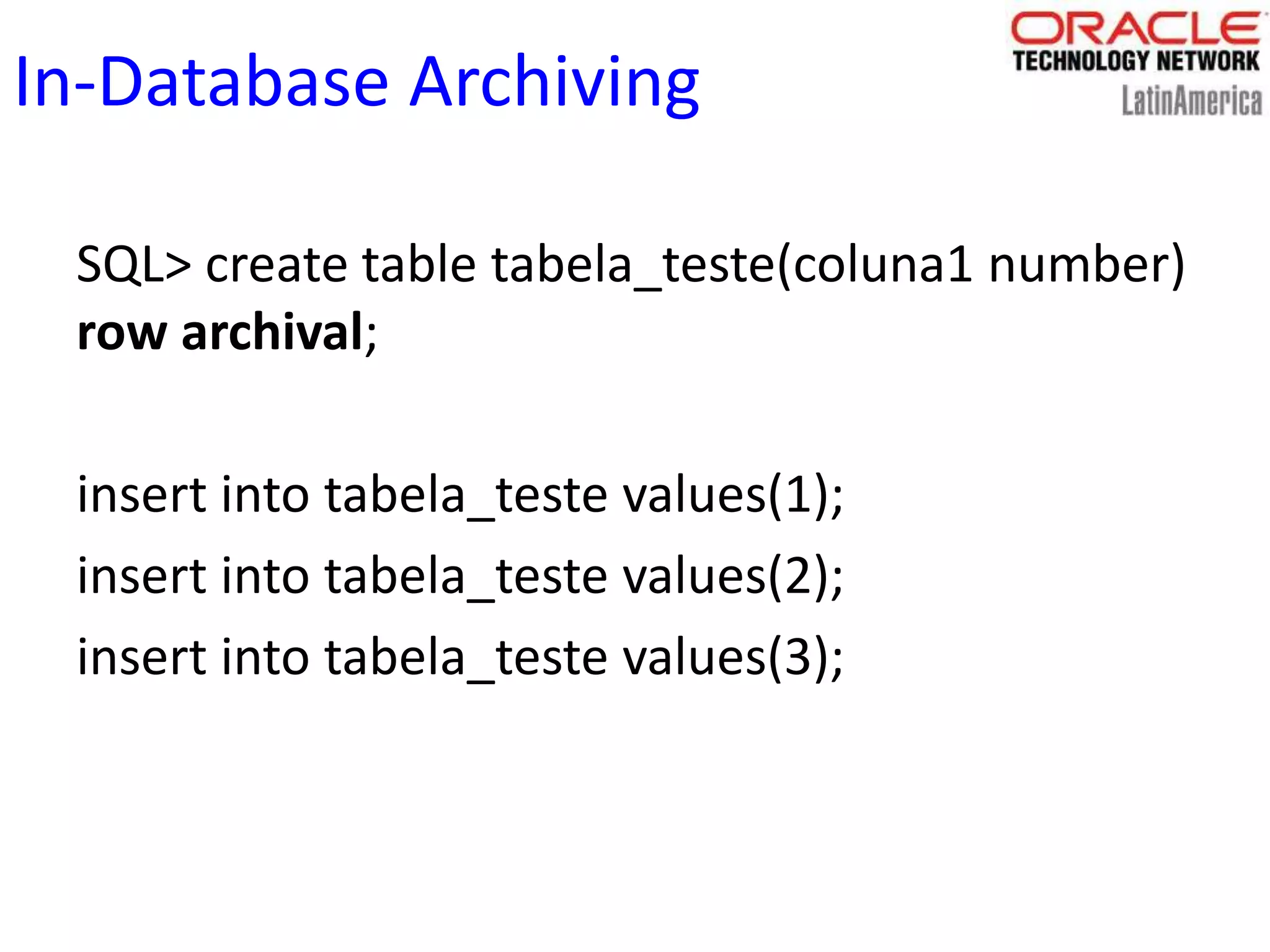 In-Database Archiving
SQL> create table tabela_teste(coluna1 number)
row archival;
insert into tabela_teste values(1);
insert into tabela_teste values(2);
insert into tabela_teste values(3);
 