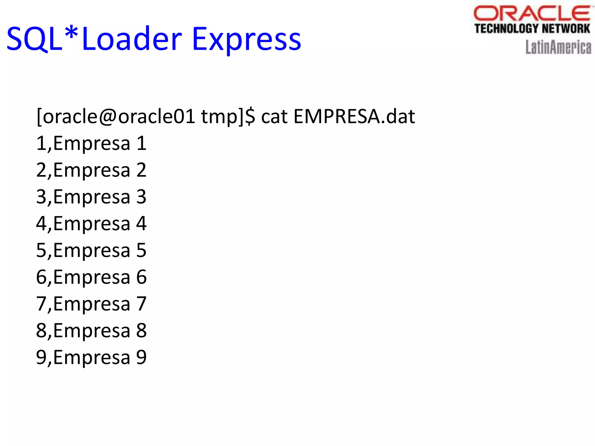 SQL*Loader Express
[oracle@oracle01 tmp]$ cat EMPRESA.dat
1,Empresa 1
2,Empresa 2
3,Empresa 3
4,Empresa 4
5,Empresa 5
6,Empresa 6
7,Empresa 7
8,Empresa 8
9,Empresa 9
 