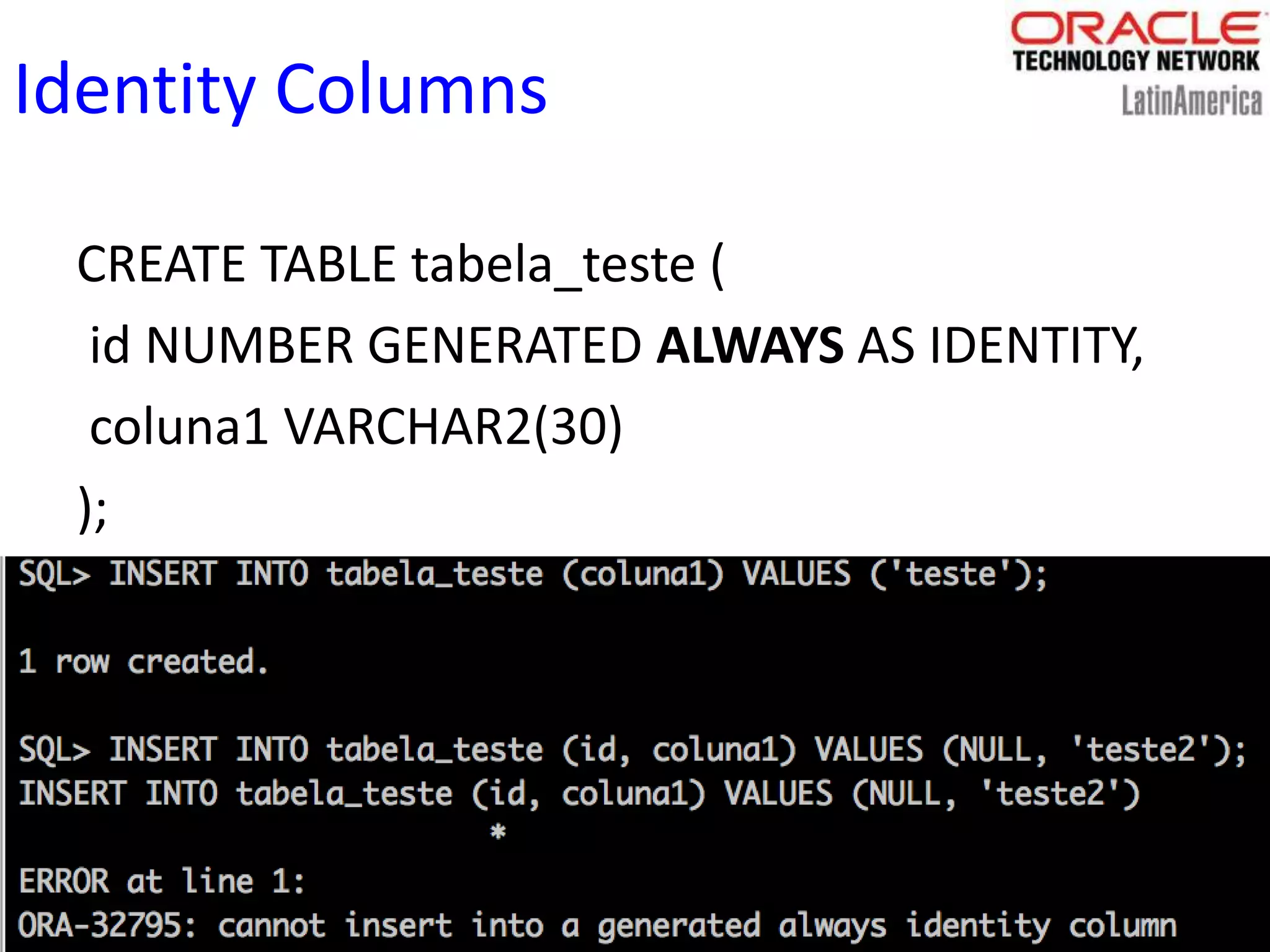 Identity Columns
CREATE TABLE tabela_teste (
id NUMBER GENERATED ALWAYS AS IDENTITY,
coluna1 VARCHAR2(30)
);
 