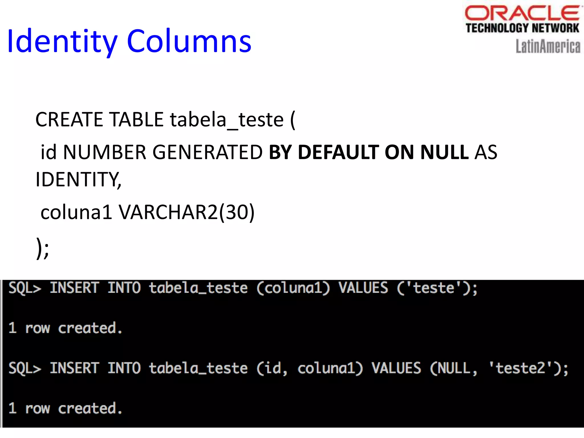 Identity Columns
CREATE TABLE tabela_teste (
id NUMBER GENERATED BY DEFAULT ON NULL AS
IDENTITY,
coluna1 VARCHAR2(30)
);
 