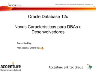 08 de Agosto de 2015 no Hotel Blue Tree Morumbi, São Paulo - SP
Oracle Database 12c
Novas Características para DBAs e
Desenvolvedores
Presented by:
Alex Zaballa, Oracle DBA
 
