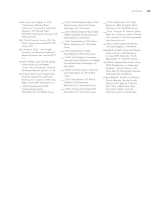 REFERENCES

Walsh, James, and Jiangyan Yu. 2010.
“Determinants of Foreign Direct
Investment: A Sectoral and Institutional
Approach.” IMF Working Paper
WP/10/87, International Monetary Fund,
Washington, DC.
WEF (World Economic Forum). 2012. The
Global Competitiveness Report 2012–2013.
Geneva: WEF.
Wei, Shang-Jin. 2000. “How Taxing Is
Corruption on International Investors?”
Review of Economics and Statistics 82 (1):
1–11.
Williams, Andrew. 2009. “On the Release
of Information by Governments:
Causes and Consequences.” Journal of
Development Economics 89 (1): 124–38.
World Bank. 2001. “Latvia: Programmatic
Structural Adjustment Loan Project.”
Report 22457, Europe and Central Asia
Region, World Bank, Washington, DC.
___. 2003. Doing Business in 2004:
Understanding Regulation.
Washington, DC: World Bank Group.

___. 2004. World Development Report 2004:
Making Services Work for Poor People.
Washington, DC: World Bank.

___. 2011a. Doing Business 2012: Doing
Business in a More Transparent World.
Washington, DC: World Bank Group.

___. 2005. World Development Report 2005:
A Better Investment Climate for Everyone.
Washington, DC: World Bank.

___. 2011b. “Principles for Effective Creditor
Rights and Insolvency Systems.” Revised
draft, January 20. http://www.worldbank
.org/ifa/rosc_icr.html.

___. 2006. Doing Business in 2007: How to
Reform. Washington, DC: World Bank
Group.
___. 2007. Doing Business in 2008.
Washington, DC: World Bank Group.
___. 2009a. From Privilege to Competition:
Unlocking Private-Led Growth in the Middle
East and North Africa. Washington, DC:
World Bank.
___. 2009b. How Many Stops in a One-Stop
Shop? Washington, DC: World Bank
Group.
___. 2010a. Doing Business 2011: Making
a Difference for Entrepreneurs.
Washington, DC: World Bank Group.
___. 2010b. Investing Across Borders 2010.
Washington, DC: World Bank Group.

___. 2012. World Development Indicators
2012. Washington, DC: World Bank.
World Bank Facility for Investment Climate
Advisory Services. 2011. Managing
for Impact: FIAS Strategy for FY12–16.
Washington, DC: World Bank Group.
World Bank Independent Evaluation Group.
2008. Doing Business: An Independent
Evaluation—Taking the Measure of the
World Bank–IFC Doing Business Indicators.
Washington, DC: World Bank.
Zoellick, Robert B., Ahmad M. Al-Madani,
Donald Kaberuka, Haruhiko Kuroda,
Thomas Mirow and Luis A. Moreno.
2012. “How to Make Trade Easier.”
Commentary, Project Syndicate.
http://www.project-syndicate.org/.

105

 