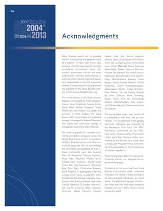 216

Acknowledgments
Doing Business would not be possible
without the expertise and generous input
of a network of more than 9,600 local
partners, including legal experts, business
consultants, accountants, freight forwarders, government officials and other
professionals routinely administering or
advising on the relevant legal and regulatory requirements in the 185 economies
covered. Contact details for local partners
are available on the Doing Business website at http:/
/www.doingbusiness.org.
The online service of the Doing Business
database is managed by Andres Baquero
Franco, Varun Doiphode, Graeme Littler,
Kunal Patel, Mohan Pathapati, Vinod
Thottikkatu and Hashim Zia under the
direction of Preeti Endlaw. The Doing
Business 2013 report media and marketing
strategy is managed by Nadine Ghannam.
The events and road-show strategy is
managed by Sushmitha Malini Narsiah.
The team is grateful for valuable comments provided by colleagues across the
World Bank Group and for the guidance
of World Bank Group Executive Directors.
It would especially like to acknowledge
the comments and guidance of Aart C.
Kraay. Comments were also received
from Ali Abukumail, Hormoz Aghdaey,
Pedro Alba, Alejandro Alvarez de la
Campa, Inger Anderson, Nabila Assaf,
Simon Bell, Najy Benhassine, Alexander
Berg, Tony Bigio, Christopher Bleakley,
Frank Fulgence K. Byamugisha, Otaviano
Canuto, Kevin Carey, Guang Zhe Chen,
Pamela Cox, Boris Divjak, Grahame Dixie,
Delores Elliot, Fabrizio Fraboni, Jose Maria
Garrido, Frederico Gil Sander, Indermit S.
Gill, Eva M. Gutierrez, Mary HallwardDriemeier, Marek Hanusch, Caroline

Heider, Vijay Iyer, Karina Izaguirre,
Melissa Johns, Lisa Kaestner, Arvo Kuddo,
Sumir Lal, Giuseppe Larossi, Anne-Marie
Leroy, Oscar Madeddu, Marie Francoise
Marie-Nelly, Andres Federico Martinez,
Philippe De Meneval, Riz Mokal, Marcin
Piatkowski, Mohammad Zia M. Qureshi,
Fanja Sahondraniaina Ravoavy, Susan
Razzaz, Maria Camila Roberts, Michal
Rutkowski, Shalini Sankaranarayanan,
Massimiliano Santini, Jordan Schwartz,
Peter Sheerin, Victoria Stanley, Rodrigo
de Jesus Suescun, Mark Sundberg,
Stoyan Tenev, Axel van Trotsenburg,
Mahesh Uttamchandani, Tunc Uyanic,
Jan Walliser, Wendy Jo Werner and Grace
M. Yabrudy.
The paying taxes project was conducted
in collaboration with PwC, led by John
Preston. The development of the getting
electricity indicators was ﬁnanced by
the Norwegian Trust Fund. The APEC
Secretariat commented on the APEC
case study. Jonathan Bailey, Omowunmi
Ladipo and César Chaparro Yedro commented on the Rwanda case study. Aart
C. Kraay and Alejandro Ponce commented on the case study on the transparency
of business regulation.
Alison Strong copyedited the manuscript.
Corporate Visions, Inc. designed the report and the graphs.
Quotations in this report are from Doing
Business local partners unless otherwise
indicated. The names of those wishing to
be acknowledged individually are listed
below. The global and regional contributors listed are ﬁrms that have completed
multiple surveys in their various offices
around the world.

 