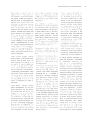 ABOUT DOING BUSINESS: MEASURING FOR IMPACT

Determining the empirical impact of
regulatory reforms is not easy. One possible approach is cross-country correlation analysis. But with this method it is
difficult to isolate the effect of a particular
regulatory reform because of all the other
factors that may vary across economies
and that may not have been taken into
account in the analysis. How then do
researchers determine whether social or
economic outcomes would have been
different without a speciﬁc regulatory reform? A growing number of studies have
been able to investigate such questions
by analyzing regulatory changes within a
country over time or by using panel estimations. Others have focused on regulatory reforms relevant only for particular
ﬁrms or industries within a country. The
broader literature, using a range of different empirical strategies, has produced a
number of interesting ﬁndings, including
those described below.
Smarter business regulation promotes
economic growth. Economies with better
business regulation grow faster. One
study found that for economies in the
best quartile of business regulation as
measured by Doing Business, the difference in business regulation with those
in the worst quartile is associated with a
2.3 percentage point increase in annual
growth rates.18 Another found that regulatory reforms making it easier to do business in relatively low-income economies
are associated with an increase in growth
rates of 0.4 percentage point in the following year.19
Simpler business registration promotes
greater entrepreneurship and ﬁrm productivity. Economies that have efficient
business registration also tend to have
a higher entry rate by new ﬁrms and
greater business density.20 Faster business registration is associated with more
businesses registering in industries with
the strongest potential for growth, such
as those experiencing expansionary
global demand or technology shifts.21 And
easier start-up is associated with more
investment in industries often sheltered
from competition, including transport,

utilities and communications.22 Empirical
evidence also suggests that more efficient business entry regulations improve
ﬁrm productivity and macroeconomic
performance.23
Lower costs for business registration improve
formal employment opportunities. Because
new ﬁrms are often set up by high-skilled
workers, lowering entry costs often leads
to higher take-up rates for education,
more jobs for high-skilled workers and
higher average productivity.24 And by
increasing formal registration, it can also
boost legal certainty—because the newly
formal ﬁrms are now covered by the legal
system, beneﬁting themselves as well as
their customers and suppliers.25
Country-speciﬁc studies conﬁrm that
simplifying entry regulations can promote
the establishment of new formal sector
ﬁrms:
• In Colombia the introduction of onestop shops for business registration in
different cities across the country was
followed by a 5.2% increase in new
ﬁrm registrations.26
• In Mexico a study analyzing the effects
of a program simplifying municipal
licensing found that it led to a 5%
increase in the number of registered
businesses and a 2.2% increase in
employment. Moreover, competition
from new entrants lowered prices by
0.6% and the income of incumbent
businesses by 3.2%.27 A second study
found that the program was more
effective in municipalities with less
corruption and cheaper additional
registration procedures.28 Yet another
found that simpler licensing may result
in both more wage workers and more
formal enterprises, depending on the
personal characteristics of informal
business owners: those with characteristics similar to wage workers were
more likely to become wage workers,
while those with characteristics similar
to entrepreneurs in the formal sector
were more likely to become formal
business owners.29

• In India a study found that the progressive elimination of the “license
raj”—the system regulating entry and
production in industry—led to a 6%
increase in new ﬁrm registrations.30
Another study found that simpler entry
regulation and labor market ﬂexibility
were complementary: in Indian states
with more ﬂexible employment regulations informal ﬁrms decreased by 25%
more, and real output grew by 18%
more, than in states with less ﬂexible
regulations.31 A third study found that
the licensing reform resulted in an aggregate productivity increase of 22%
among the ﬁrms affected.32
• In Portugal the introduction of a onestop shop for businesses led to a 17%
increase in new ﬁrm registrations. The
reform favored mostly small-scale
entrepreneurs with low levels of education operating in low-tech sectors such
as agriculture, construction and retail.33
An effective regulatory environment improves trade performance. Strengthening
the institutional environment for
trade—such as by increasing customs
efficiency—can boost trade volumes.34
In Sub-Saharan Africa an inefficient trade
environment was found to be among the
main factors in poor trade performance.35
One study found that a 1-day reduction in
inland travel times leads to a 7% increase
in exports.36 Another found that among
the factors that improve trade performance are access to ﬁnance, the quality
of infrastructure and the government’s
ability to formulate and implement sound
policies and regulations that promote
private sector development.37 The same
study showed that the more constrained
economies are in their access to foreign
markets, the more they can beneﬁt from
improvements in the investment climate.
Yet another study found that improvements in transport efficiency and the
business environment have a greater
marginal effect on exports in lowerincome economies than in high-income
ones.38 One study even suggests that
behind-the-border measures to improve
logistics performance and facilitate trade

21

 