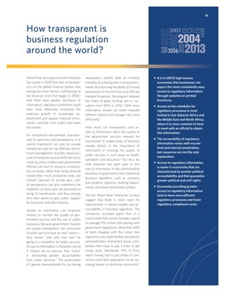 51

How transparent is
business regulation
around the world?
Nobel Prize–winning economist Amartya
Sen wrote in 2009 that lack of transparency in the global ﬁnancial system was
among the main factors contributing to
the ﬁnancial crisis that began in 2008.1
Had there been greater disclosure of
information, regulatory authorities could
have more effectively monitored the
explosive growth of increasingly sophisticated and opaque ﬁnancial instruments—and the crisis might have been
less severe.
An institutional environment characterized by openness and transparency is of
central importance not only for private
markets but also for the effective and efﬁcient management of public resources.2
Lack of transparency around the decisions
made by policy makers and government
officials can lead to resource misallocation as funds, rather than being directed
toward their most productive ends, are
instead captured for private gain. Lack
of transparency can also undermine the
credibility of those who are perceived as
being its beneﬁciaries and thus sharply
limit their ability to gain public support
for economic and other reforms.
Access to information can empower
citizens to monitor the quality of government services and the use of public
resources. Because government markets
are usually monopolistic, the consumers
of public services have no “exit” option—
they cannot “vote with their feet” by
going to a competitor for better services.
Access to information is therefore critical
if citizens are to exercise their “voice”
in demanding greater accountability
from public servants.3 The government
of Uganda demonstrated this by having

newspapers publish data on monthly
transfers of school grants to local governments. By improving the ability of schools
and parents to monitor how local officials
handled the grants, the program reduced
the share of grant funding lost to corruption from 80% to 20%.4 With more
information, people can better evaluate
different options and manage risks more
effectively.5
How much can transparency and access to information affect the quality of
the government services relevant for
businesses? A sizable body of literature
already attests to the importance of
information in ensuring the quality of
public services in such areas as health,
sanitation and education.6 But thus far
little attention has been paid to this
role of information in the administrative
branches of government that implement
business regulation, such as company
and property registries, building departments and power distribution utilities.
Yet the World Bank Enterprise Surveys
suggest that there is much room for
improvement in service quality and accountability in business regulation. The
companies surveyed report that in a
typical week their senior managers spend
on average 11% of their time dealing with
government regulations. More than 50%
of them disagree with the notion that
regulations are implemented consistently
and predictably. And what’s worse, companies often have to pay a bribe to get
things done. Worldwide, 19% of ﬁrms
report having had to pay bribes in connection with their application for an operating license or electricity connection.7

ƒ It is in OECD high-income
economies that businesses can
expect the most consistently easy
access to regulatory information
through websites or printed
brochures.
ƒ Access to fee schedules for
regulatory processes is most
limited in Sub-Saharan Africa and
the Middle East and North Africa,
where it is more common to have
to meet with an ofﬁcial to obtain
this information.
ƒ The accessibility of regulatory
information varies with income
level and internet penetration,
but resources are not the only
explanation.
ƒ Access to regulatory information
is easier in economies that are
characterized by greater political
accountability and that guarantee
greater political and civil rights.
ƒ Economies providing greater
access to regulatory information
tend to have more efﬁcient
regulatory processes and lower
regulatory compliance costs.

 