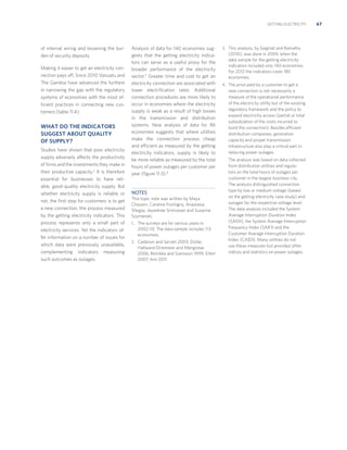 GETTING ELECTRICITY

of internal wiring and lessening the burden of security deposits.
Making it easier to get an electricity connection pays off. Since 2010 Vanuatu and
The Gambia have advanced the furthest
in narrowing the gap with the regulatory
systems of economies with the most efﬁcient practices in connecting new customers (table 11.4).

WHAT DO THE INDICATORS
SUGGEST ABOUT QUALITY
OF SUPPLY?
Studies have shown that poor electricity
supply adversely affects the productivity
of ﬁrms and the investments they make in
their productive capacity.2 It is therefore
essential for businesses to have reliable, good-quality electricity supply. But
whether electricity supply is reliable or
not, the ﬁrst step for customers is to get
a new connection, the process measured
by the getting electricity indicators. This
process represents only a small part of
electricity services. Yet the indicators offer information on a number of issues for
which data were previously unavailable,
complementing indicators measuring
such outcomes as outages.

Analysis of data for 140 economies suggests that the getting electricity indicators can serve as a useful proxy for the
broader performance of the electricity
sector.3 Greater time and cost to get an
electricity connection are associated with
lower electriﬁcation rates. Additional
connection procedures are more likely to
occur in economies where the electricity
supply is weak as a result of high losses
in the transmission and distribution
systems. New analysis of data for 86
economies suggests that where utilities
make the connection process cheap
and efficient as measured by the getting
electricity indicators, supply is likely to
be more reliable as measured by the total
hours of power outages per customer per
year (ﬁgure 11.3).4

NOTES
This topic note was written by Maya
Choueiri, Caroline Frontigny, Anastasia
Shegay, Jayashree Srinivasan and Susanne
Szymanski.
1. The surveys are for various years in

2002–10. The data sample includes 113
economies.
2. Calderon and Servén 2003; Dollar,

Hallward-Driemeier and Mengistae
2006; Reinikka and Svensson 1999; Eifert
2007; Iimi 2011.

3. This analysis, by Geginat and Ramalho

(2010), was done in 2009, when the
data sample for the getting electricity
indicators included only 140 economies.
For 2012 the indicators cover 185
economies.
4. The price paid by a customer to get a

new connection is not necessarily a
measure of the operational performance
of the electricity utility but of the existing
regulatory framework and the policy to
expand electricity access (partial or total
subsidization of the costs incurred to
build the connection). Besides efficient
distribution companies, generation
capacity and proper transmission
infrastructure also play a critical part in
reducing power outages.
The analysis was based on data collected
from distribution utilities and regulators on the total hours of outages per
customer in the largest business city.
The analysis distinguished connection
type by low or medium voltage (based
on the getting electricity case study) and
outages for the respective voltage level.
The data analysis included the System
Average Interruption Duration Index
(SAIDI), the System Average Interruption
Frequency Index (SAIFI) and the
Customer Average Interruption Duration
Index (CAIDI). Many utilities do not
use these measures but provided other
indices and statistics on power outages.

67

 