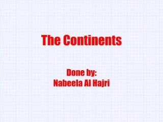 The Continents Done by: Nabeela Al Hajri 