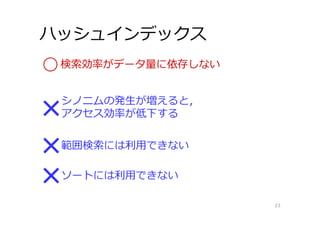 ハッシュインデックス
23
検索効率がデータ量に依存しない
シノニムの発⽣が増えると，
アクセス効率が低下する
範囲検索には利⽤できない
ソートには利⽤できない
 