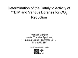 Determination of the Catalytic Activity of
Pin
BIM and Various Boranes for CO2
Reduction
Franklin Monzon
Junior Transfer Applicant
Figueroa Group - Summer 2015
4Cs at UCSD*
*An NSF-Funded REU Program
 