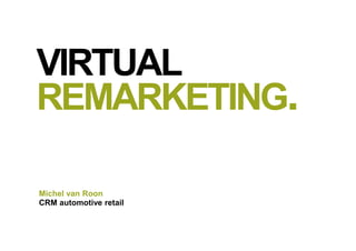 Michel van Roon
CRM automotive retail
VIRTUAL
REMARKETING.
 