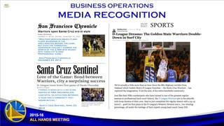 “Weather services issued flash-
flood warnings in the
area minutes before the game,
but even the torrential
downpour couldn’t dampen the
spirits of the 2,505 who waded
into their city’s first
professional game.”
- San Francisco Chronicle,
December 23, 2012
“Santa Cruzans seem to have
formed A bond with a rotating
roster of NBA dreamers and
cast-offs, an affection between
a team and a community that
seems mutual.”
- Santa Cruz Sentinel, April 23,
2014
 