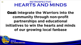 Goal: Integrate the Warriors into the
community through non-profit
partnerships and educational
initiatives to win the hearts and minds
of our growing local fanbase
 