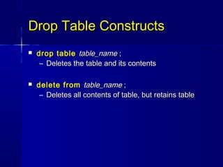 Drop Table Constructs
   drop table table_name ;
     – Deletes the table and its contents

   delete from table_name ;
     – Deletes all contents of table, but retains table
 