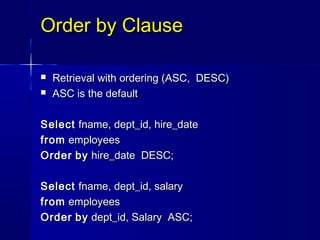 Order by Clause

   Retrieval with ordering (ASC, DESC)
   ASC is the default

Select fname, dept_id, hire_date
from employees
Order by hire_date DESC;

Select fname, dept_id, salary
from employees
Order by dept_id, Salary ASC;
 