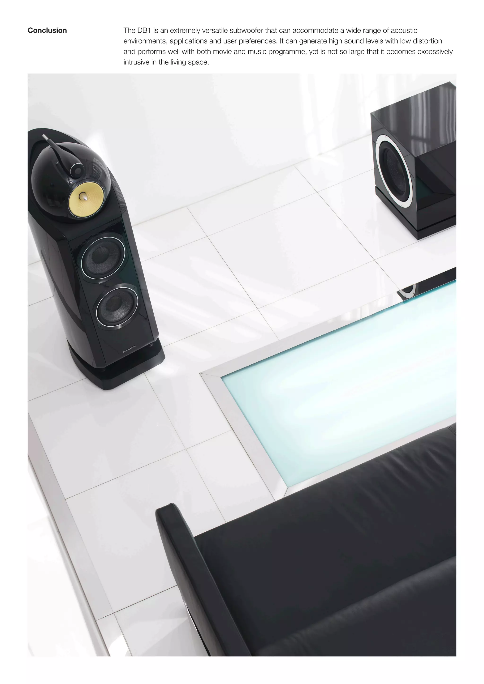 Conclusion   The DB1 is an extremely versatile subwoofer that can accommodate a wide range of acoustic
             environments, applications and user preferences. It can generate high sound levels with low distortion
             and performs well with both movie and music programme, yet is not so large that it becomes excessively
             intrusive in the living space.
 