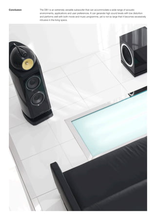 Conclusion   The DB1 is an extremely versatile subwoofer that can accommodate a wide range of acoustic
             environments, applications and user preferences. It can generate high sound levels with low distortion
             and performs well with both movie and music programme, yet is not so large that it becomes excessively
             intrusive in the living space.
 