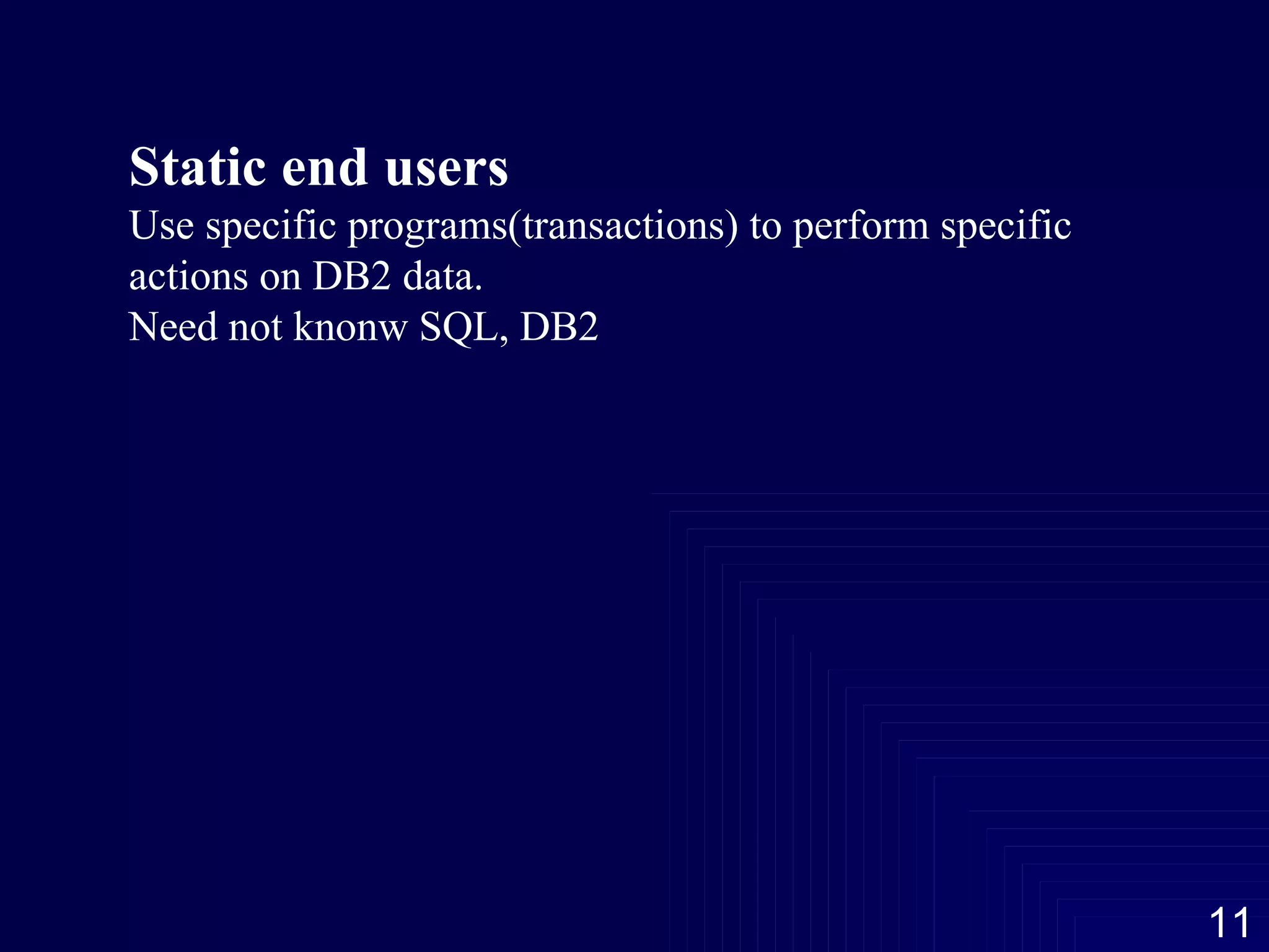 Static end users Use specific programs(transactions) to perform specific actions on DB2 data. Need not knonw SQL, DB2 