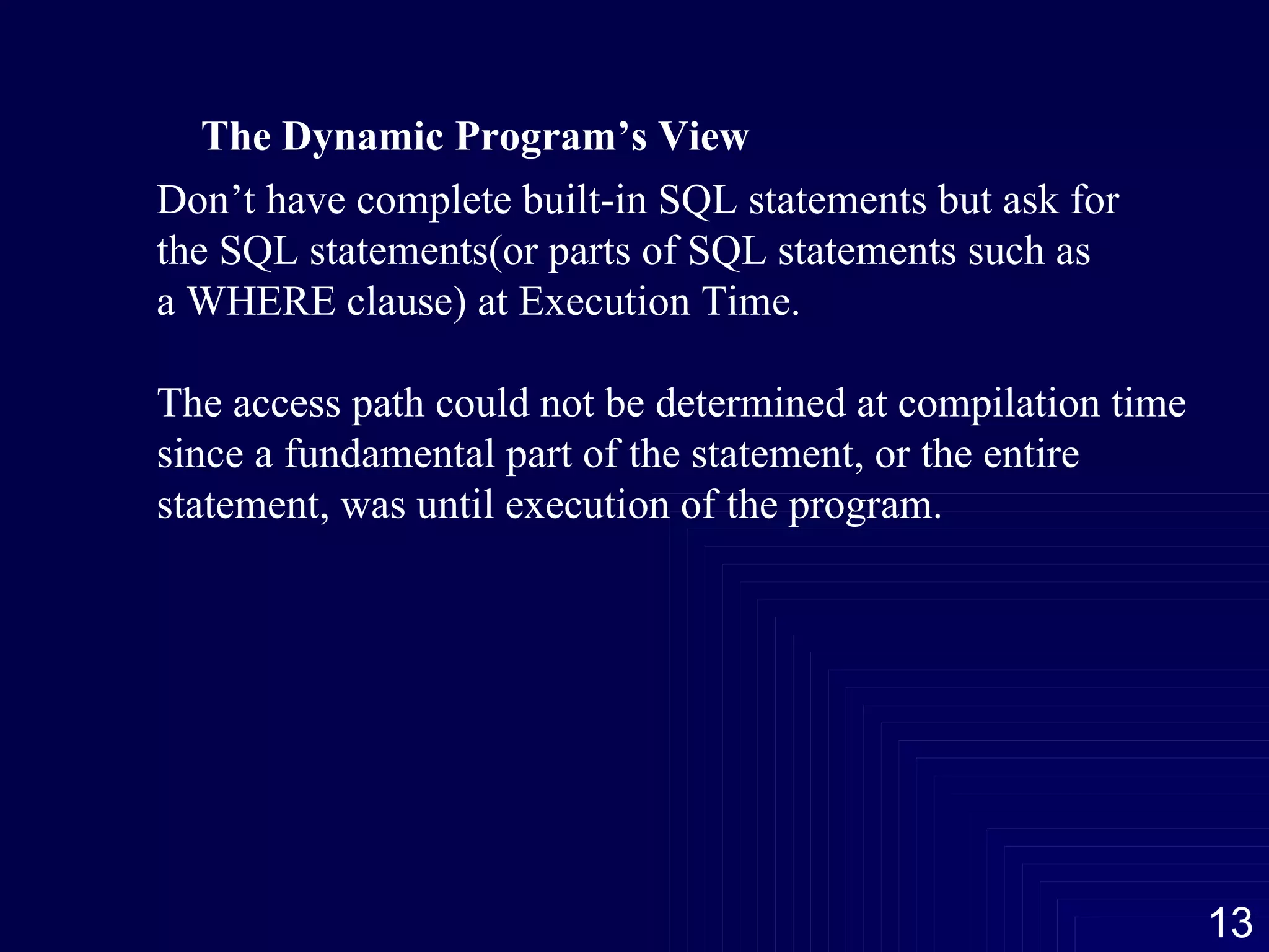 The Dynamic Program’s View Don’t have complete built-in SQL statements but ask for the SQL statements(or parts of SQL statements such as a WHERE clause) at Execution Time. The access path could not be determined at compilation time since a fundamental part of the statement, or the entire  statement, was until execution of the program. 