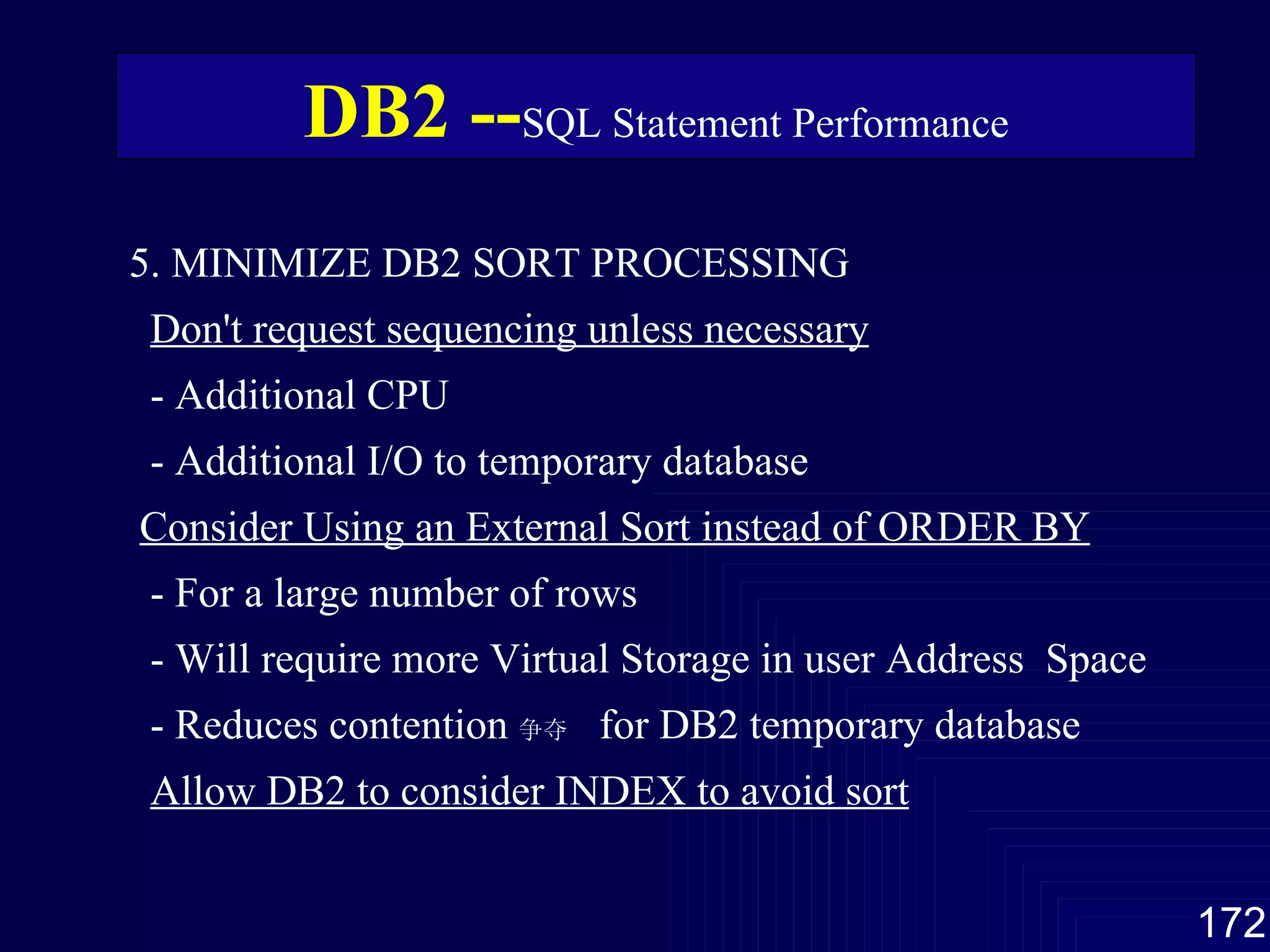 5. MINIMIZE DB2 SORT PROCESSING Don't request sequencing unless necessary - Additional CPU - Additional I/O to temporary database Consider Using an External Sort instead of ORDER BY - For a large number of rows - Will require more Virtual Storage in user Address  Space - Reduces contention 争夺   for DB2 temporary database Allow DB2 to consider INDEX to avoid sort DB2 -- SQL Statement Performance 