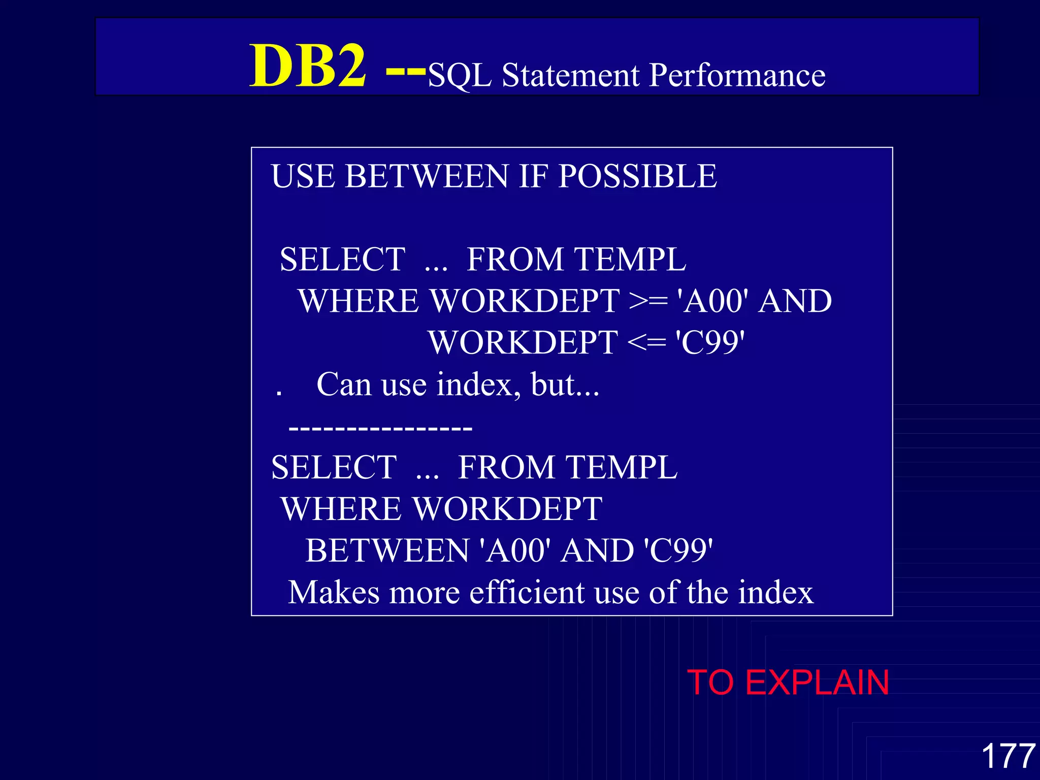 USE BETWEEN IF POSSIBLE SELECT  ...  FROM TEMPL WHERE WORKDEPT >= 'A00' AND WORKDEPT <= 'C99' ．  Can use index, but... ---------------- SELECT  ...  FROM TEMPL WHERE WORKDEPT BETWEEN 'A00' AND 'C99' Makes more efficient use of the index DB2 -- SQL Statement Performance TO EXPLAIN 