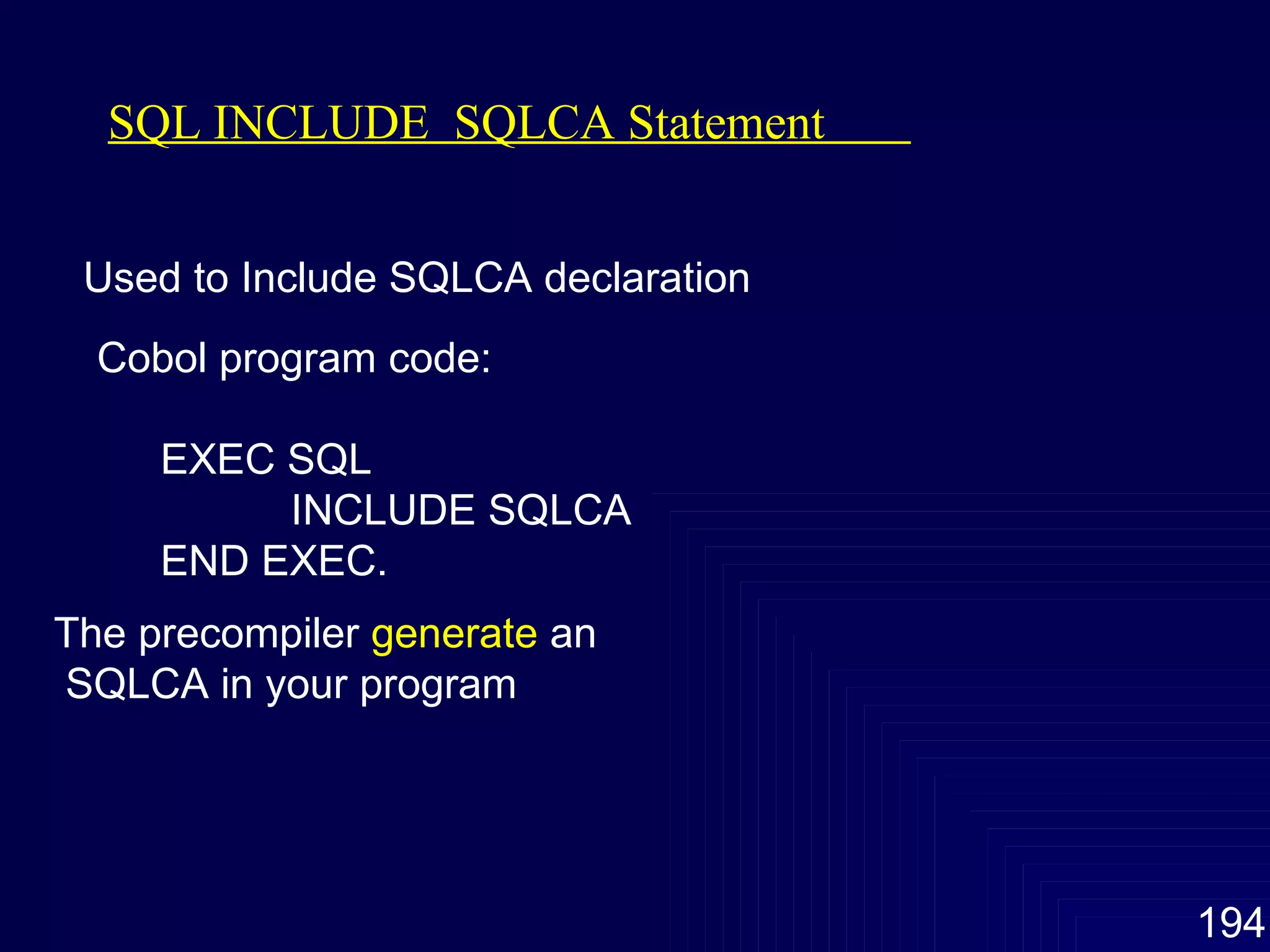 SQL INCLUDE  SQLCA Statement  Used to Include SQLCA declaration Cobol program code: EXEC SQL INCLUDE SQLCA END EXEC. The precompiler  generate  an  SQLCA in your program 