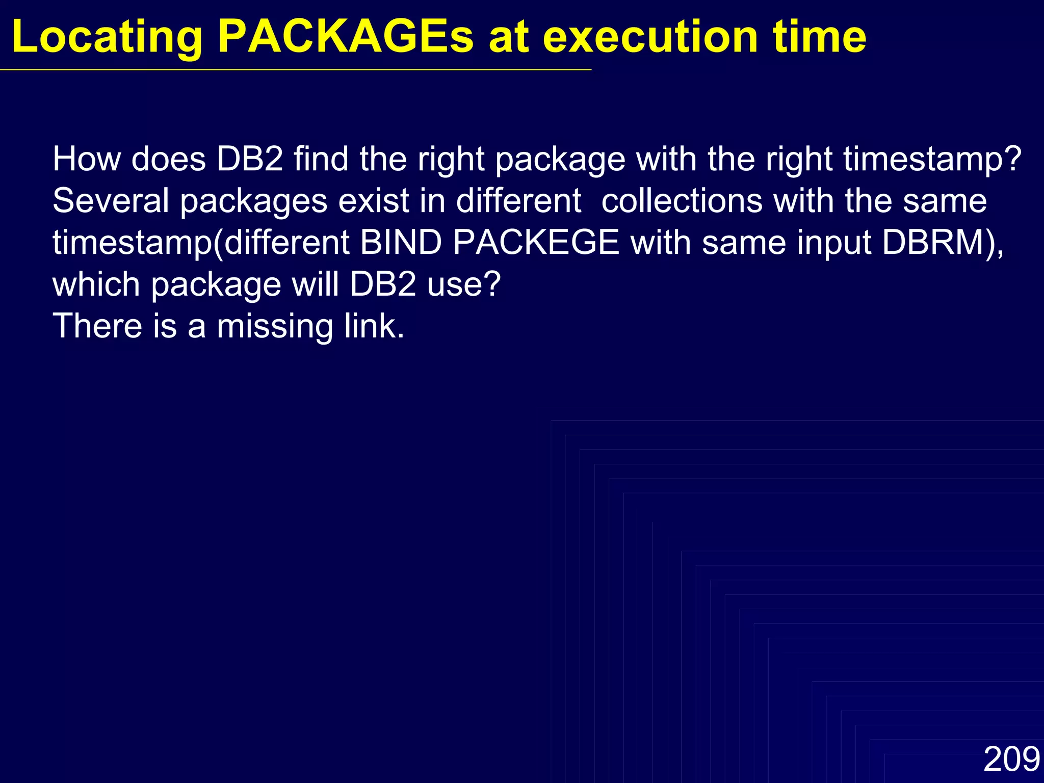 How does DB2 find the right package with the right timestamp? Several packages exist in different  collections with the same timestamp(different BIND PACKEGE with same input DBRM), which package will DB2 use? There is a missing link. Locating PACKAGEs at execution time 