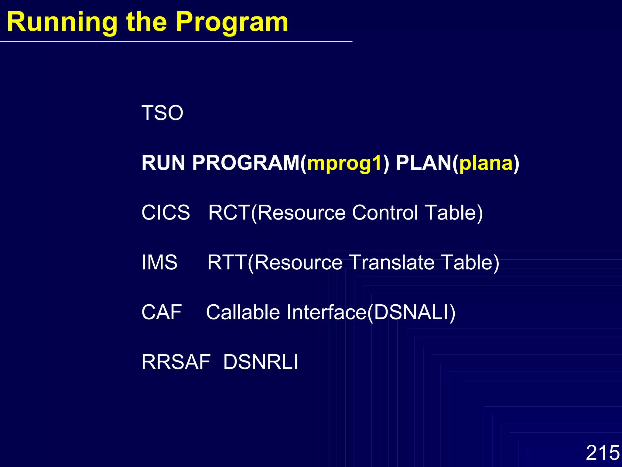TSO  RUN PROGRAM( mprog1 )   PLAN( plana ) CICS  RCT(Resource Control Table) IMS  RTT(Resource Translate Table) CAF  Callable Interface(DSNALI) RRSAF  DSNRLI Running the Program 