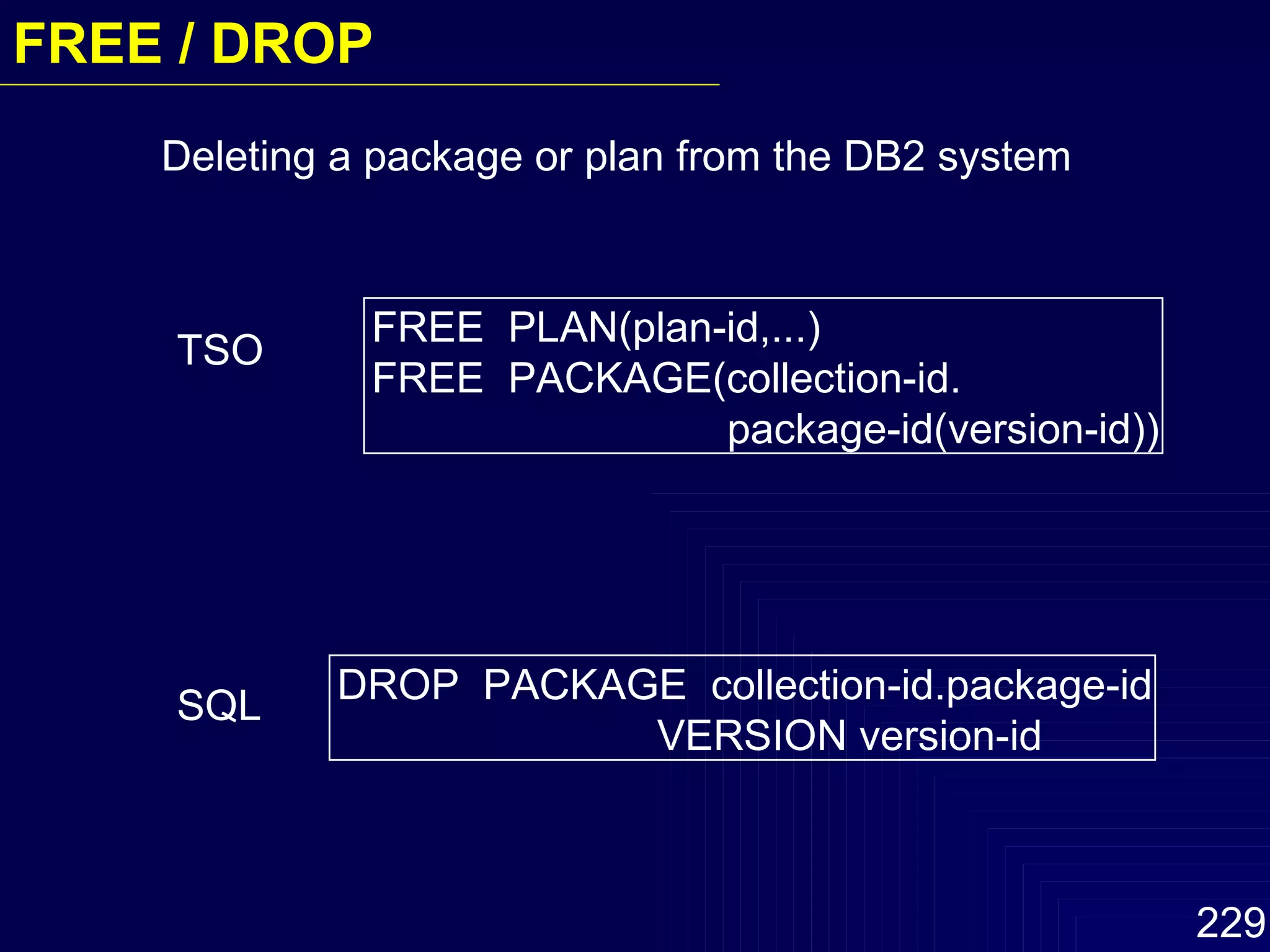 TSO SQL FREE  PLAN(plan-id,...)  FREE  PACKAGE(collection-id.   package-id(version-id)) DROP  PACKAGE  collection-id.package-id   VERSION version-id Deleting a package or plan from the DB2 system FREE / DROP  