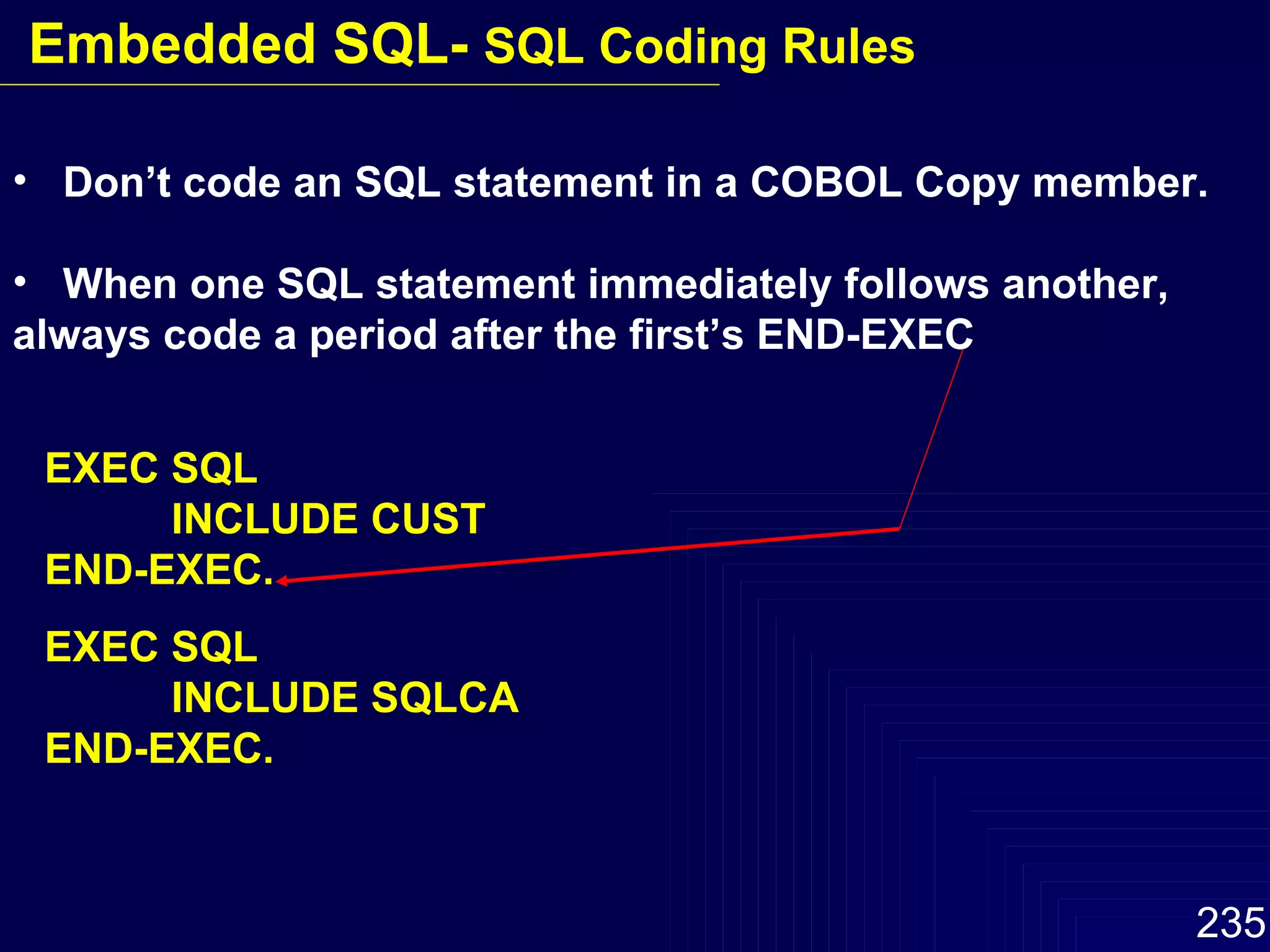 Don’t code an SQL statement in a COBOL Copy member. When one SQL statement immediately follows another, always code a period after the first’s END-EXEC EXEC SQL INCLUDE CUST  END-EXEC. EXEC SQL INCLUDE SQLCA END-EXEC. Embedded SQL-  SQL Coding Rules 