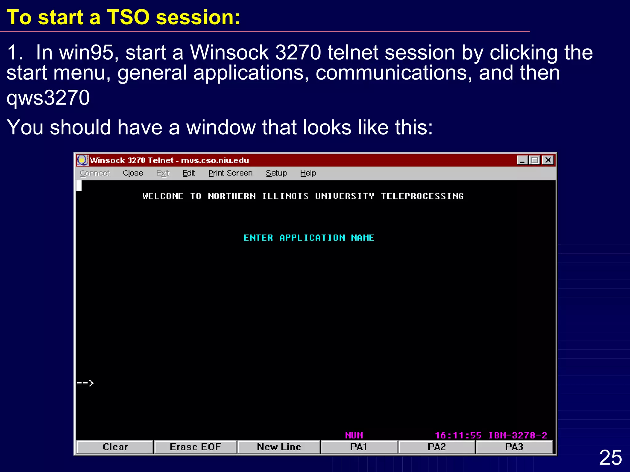 To start a TSO session: 1.  In win95, start a Winsock 3270 telnet session by clicking the  start menu, general applications, communications, and then  qws3270 You should have a window that looks like this: 