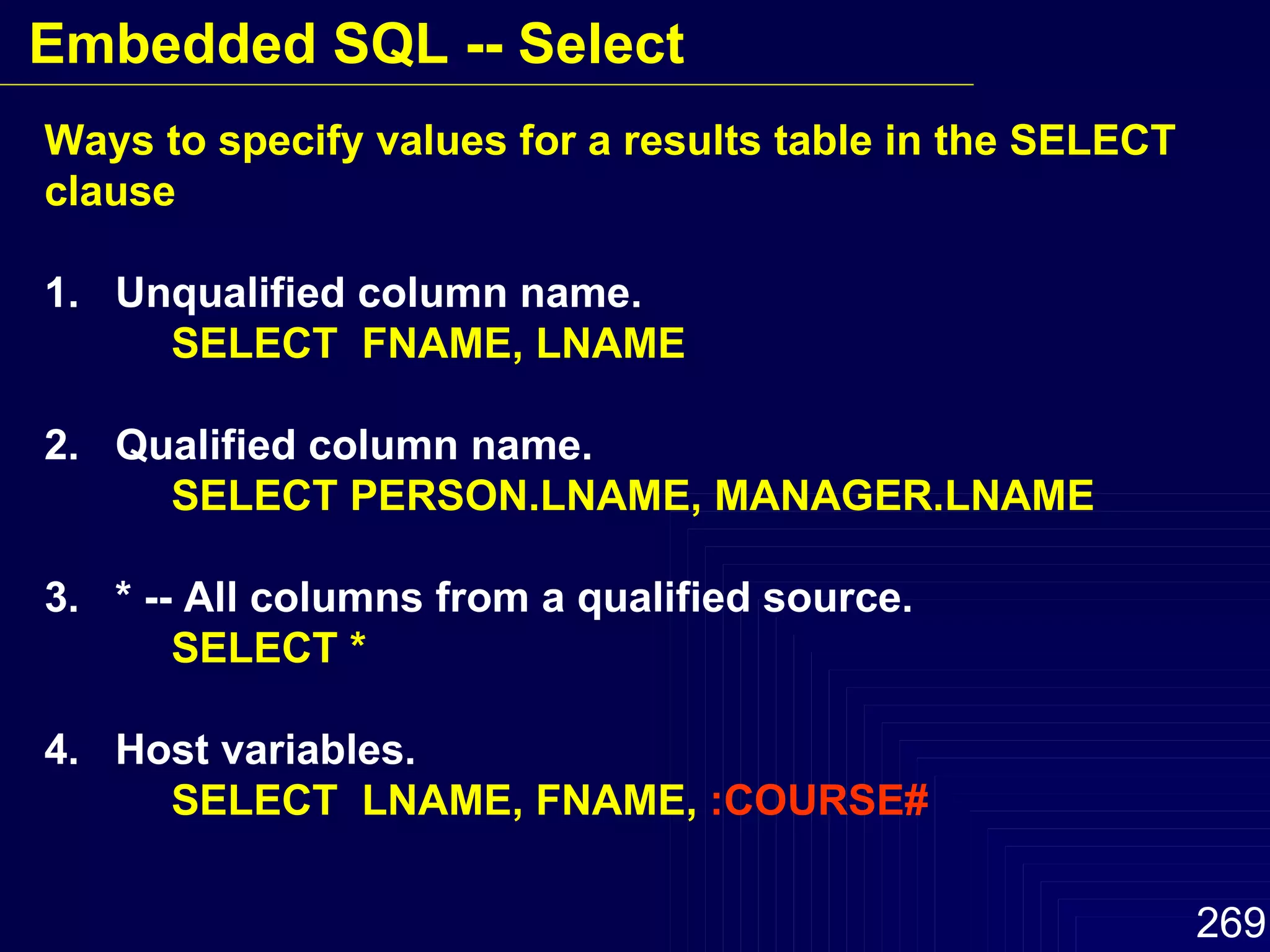 Ways to specify values for a results table in the SELECT clause 1.  Unqualified column name. SELECT  FNAME, LNAME 2.  Qualified column name.  SELECT PERSON.LNAME, MANAGER.LNAME 3.  * -- All columns from a qualified source. SELECT * 4.  Host variables.  SELECT  LNAME, FNAME,  :COURSE# Embedded SQL -- Select 