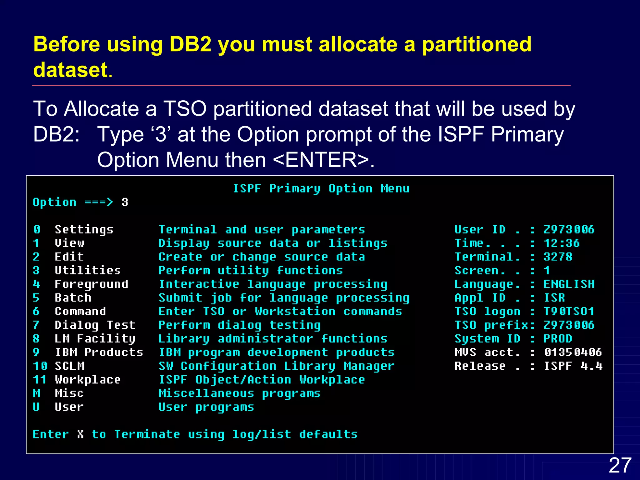 Before using DB2 you must allocate a partitioned dataset .   To Allocate a TSO partitioned dataset that will be used by DB2:  Type ‘3’ at the Option prompt of the ISPF Primary  Option Menu then <ENTER>. 