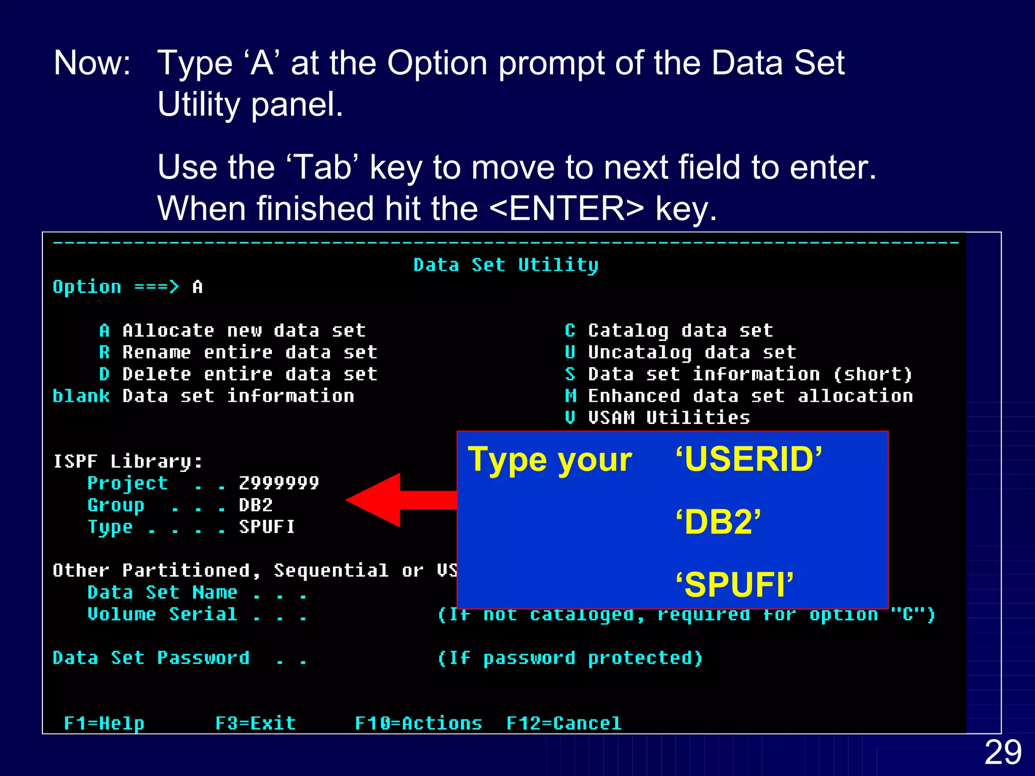Now: Type ‘A’ at the Option prompt of the Data Set  Utility panel.  Use the ‘Tab’ key to move to next field to enter.  When finished hit the <ENTER> key. Type your  ‘USERID’ ‘ DB2’  ‘ SPUFI’  