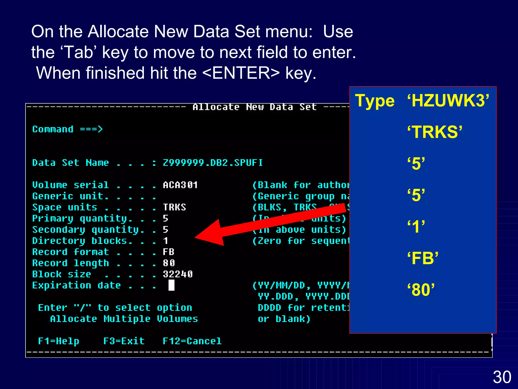 Type  ‘HZUWK3’ ‘ TRKS’ ‘ 5’ ‘ 5’ ‘ 1’ ‘ FB’ ‘ 80’ On the Allocate New Data Set menu:  Use the ‘Tab’ key to move to next field to enter.  When finished hit the <ENTER> key. 