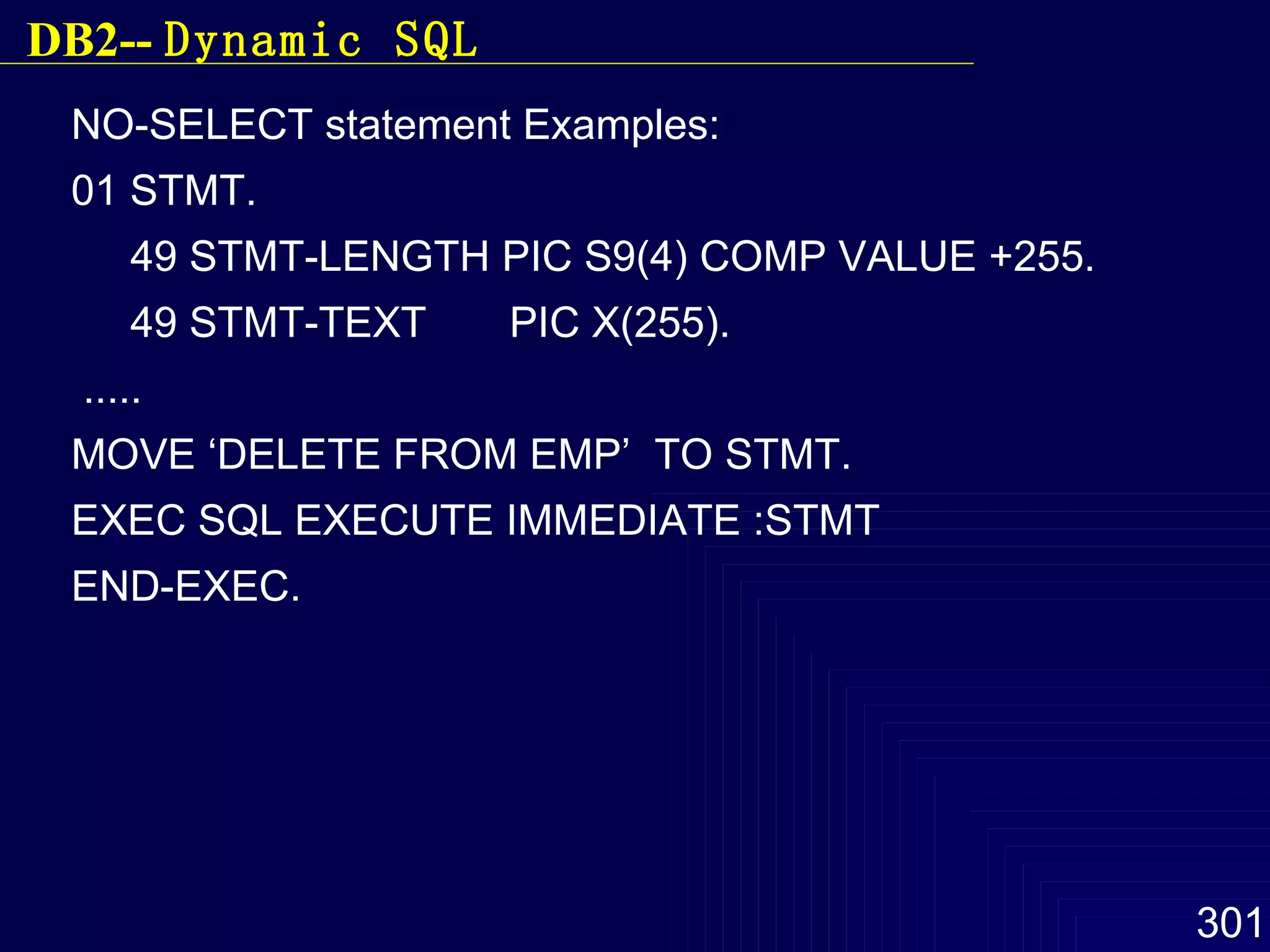 NO-SELECT statement Examples: 01 STMT. 49 STMT-LENGTH PIC S9(4) COMP VALUE +255. 49 STMT-TEXT  PIC X(255). ..... MOVE ‘DELETE FROM EMP’  TO STMT. EXEC SQL EXECUTE IMMEDIATE :STMT END-EXEC.  DB2--  Dynamic SQL 