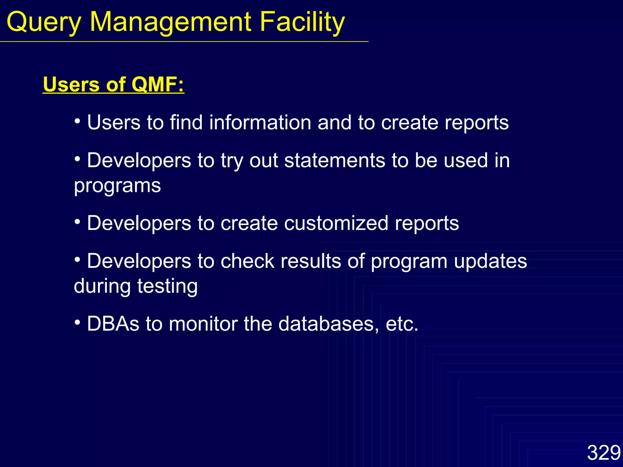 Users of QMF: Users to find information and to create reports Developers to try out statements to be used in programs Developers to create customized reports Developers to check results of program updates during testing DBAs to monitor the databases, etc. Query Management Facility 