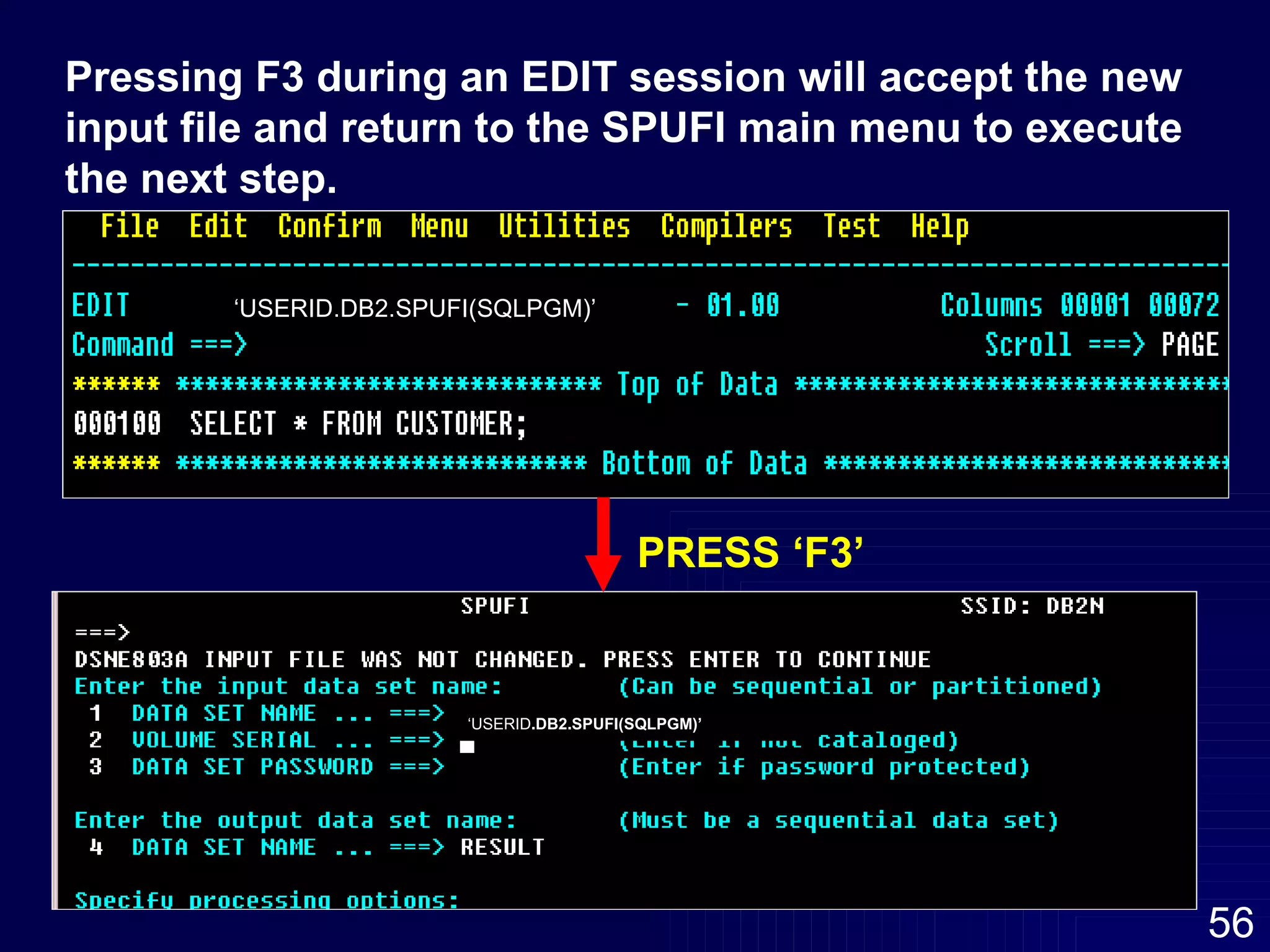 Pressing F3 during an EDIT session will accept the new  input file and return to the SPUFI main menu to execute the next step. ‘ USERID.DB2.SPUFI(SQLPGM)’  PRESS ‘F3’ ‘ USERID .DB2.SPUFI(SQLPGM)’   